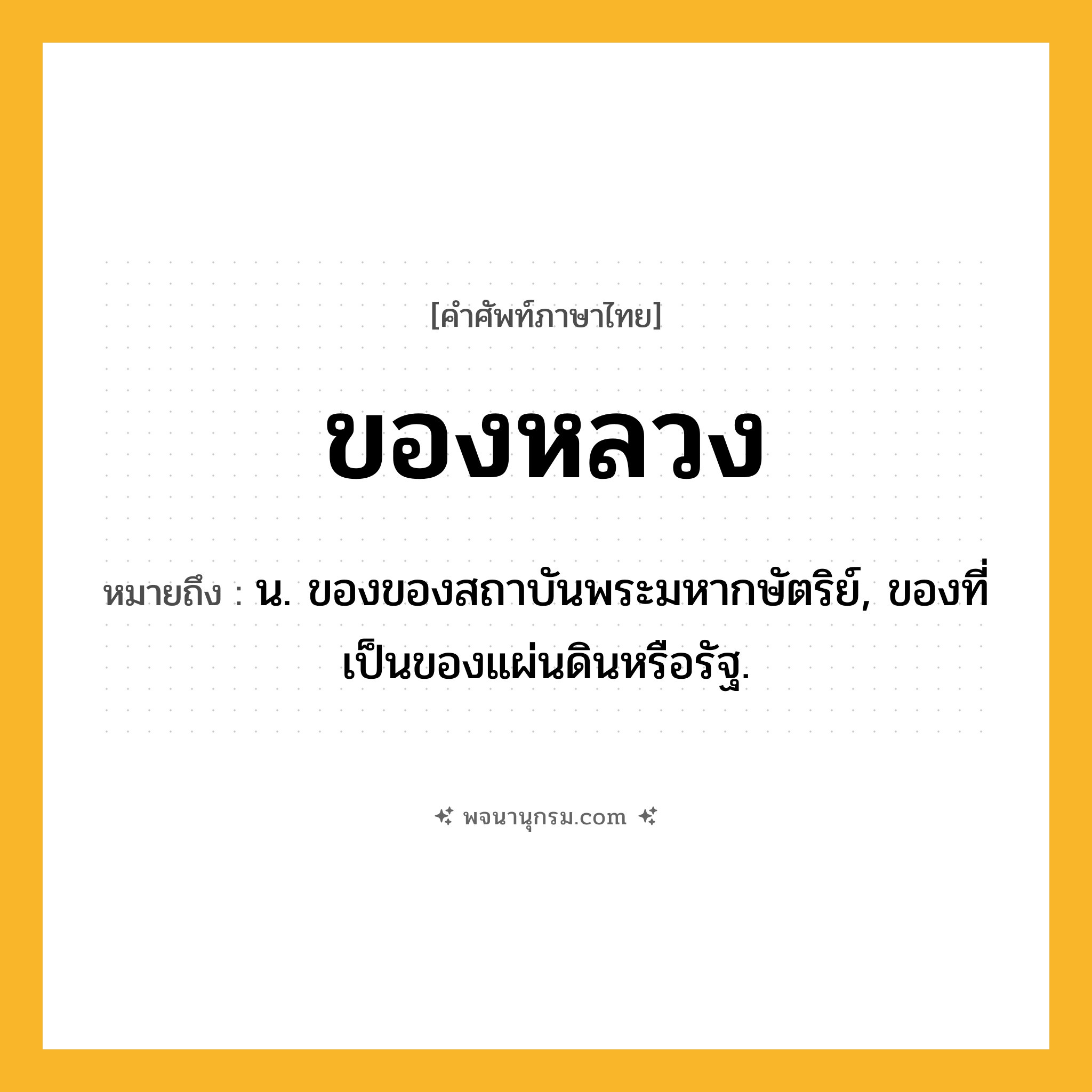 ของหลวง ความหมาย หมายถึงอะไร?, คำในภาษาไทย ของหลวง หมายถึง น. ของของสถาบันพระมหากษัตริย์, ของที่เป็นของแผ่นดินหรือรัฐ.