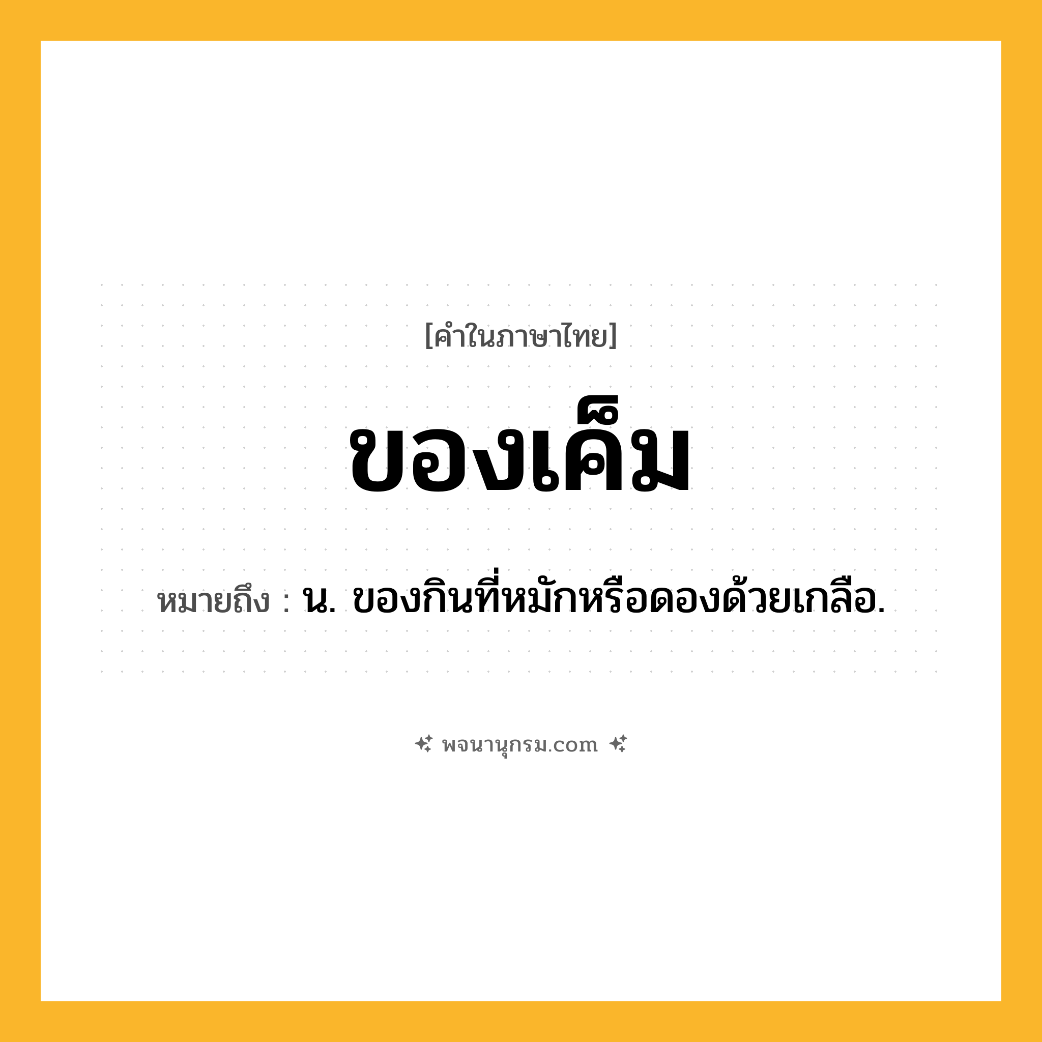 ของเค็ม ความหมาย หมายถึงอะไร?, คำในภาษาไทย ของเค็ม หมายถึง น. ของกินที่หมักหรือดองด้วยเกลือ.