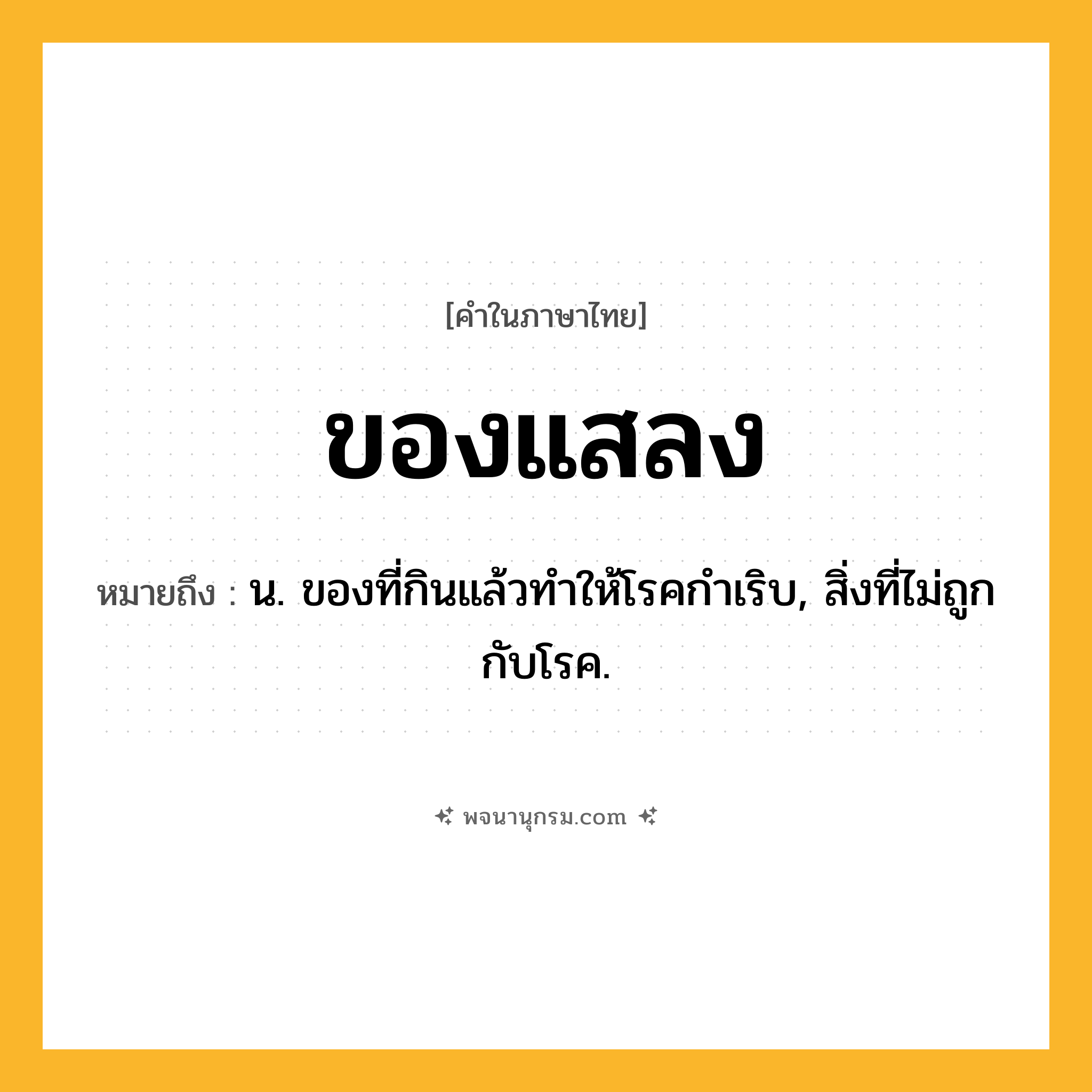 ของแสลง ความหมาย หมายถึงอะไร?, คำในภาษาไทย ของแสลง หมายถึง น. ของที่กินแล้วทำให้โรคกำเริบ, สิ่งที่ไม่ถูกกับโรค.
