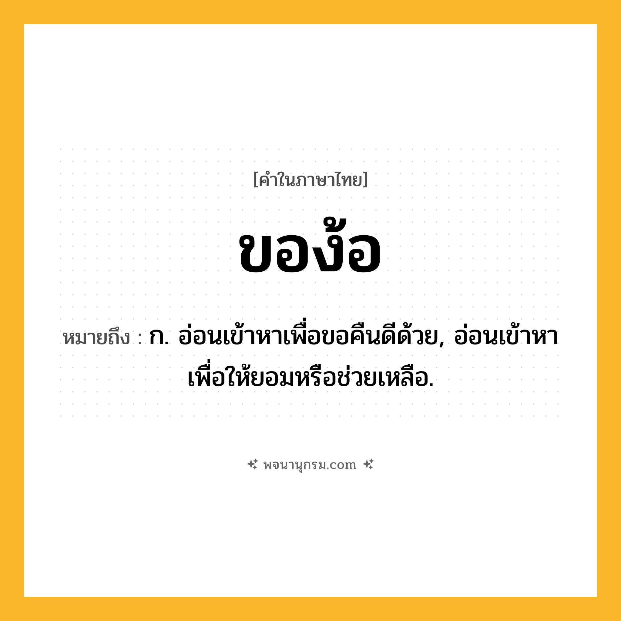 ของ้อ ความหมาย หมายถึงอะไร?, คำในภาษาไทย ของ้อ หมายถึง ก. อ่อนเข้าหาเพื่อขอคืนดีด้วย, อ่อนเข้าหาเพื่อให้ยอมหรือช่วยเหลือ.