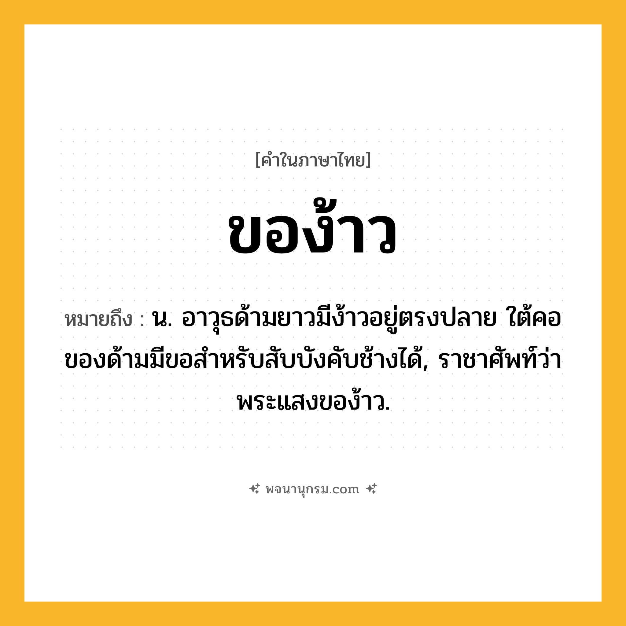 ของ้าว ความหมาย หมายถึงอะไร?, คำในภาษาไทย ของ้าว หมายถึง น. อาวุธด้ามยาวมีง้าวอยู่ตรงปลาย ใต้คอของด้ามมีขอสําหรับสับบังคับช้างได้, ราชาศัพท์ว่า พระแสงของ้าว.