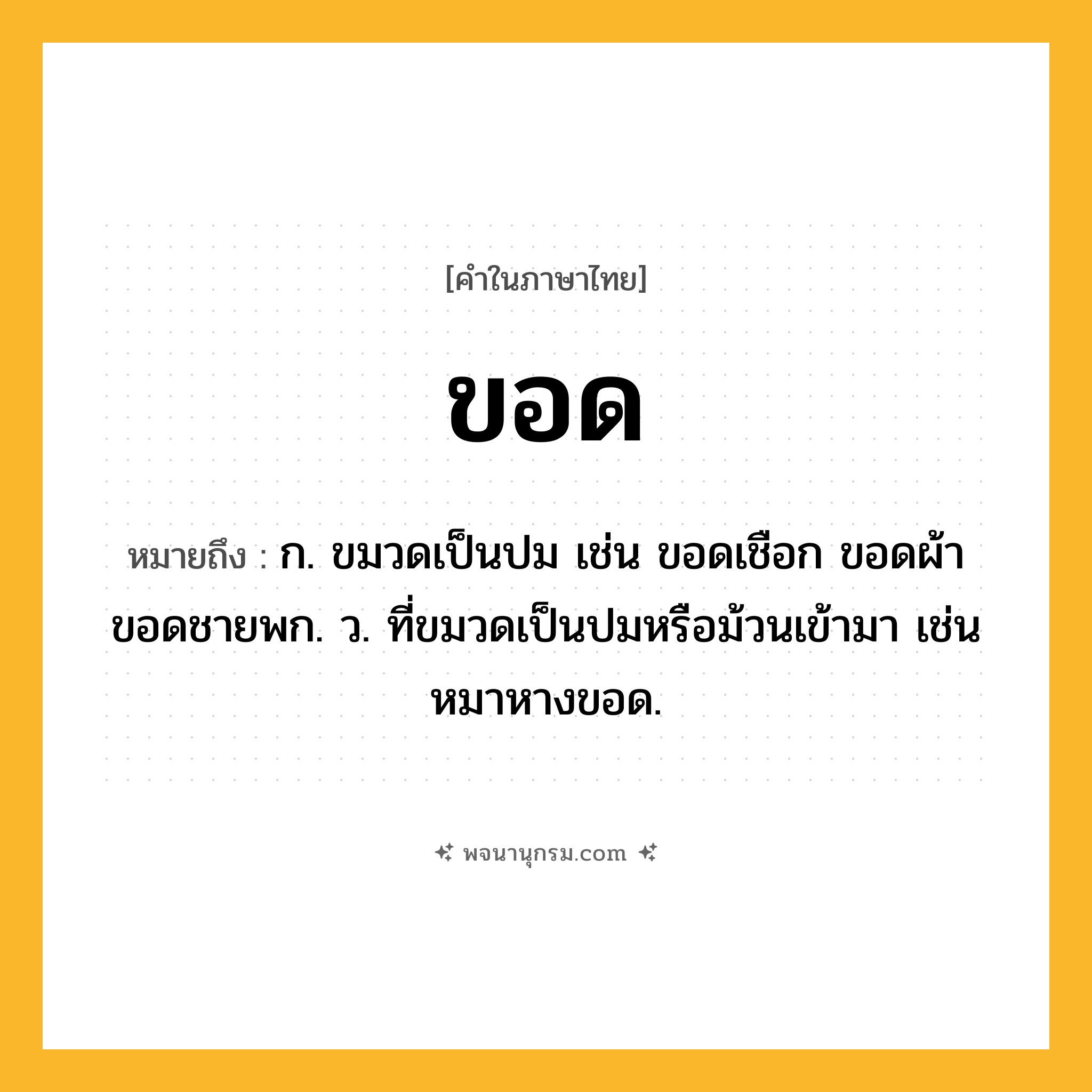 ขอด ความหมาย หมายถึงอะไร?, คำในภาษาไทย ขอด หมายถึง ก. ขมวดเป็นปม เช่น ขอดเชือก ขอดผ้า ขอดชายพก. ว. ที่ขมวดเป็นปมหรือม้วนเข้ามา เช่น หมาหางขอด.