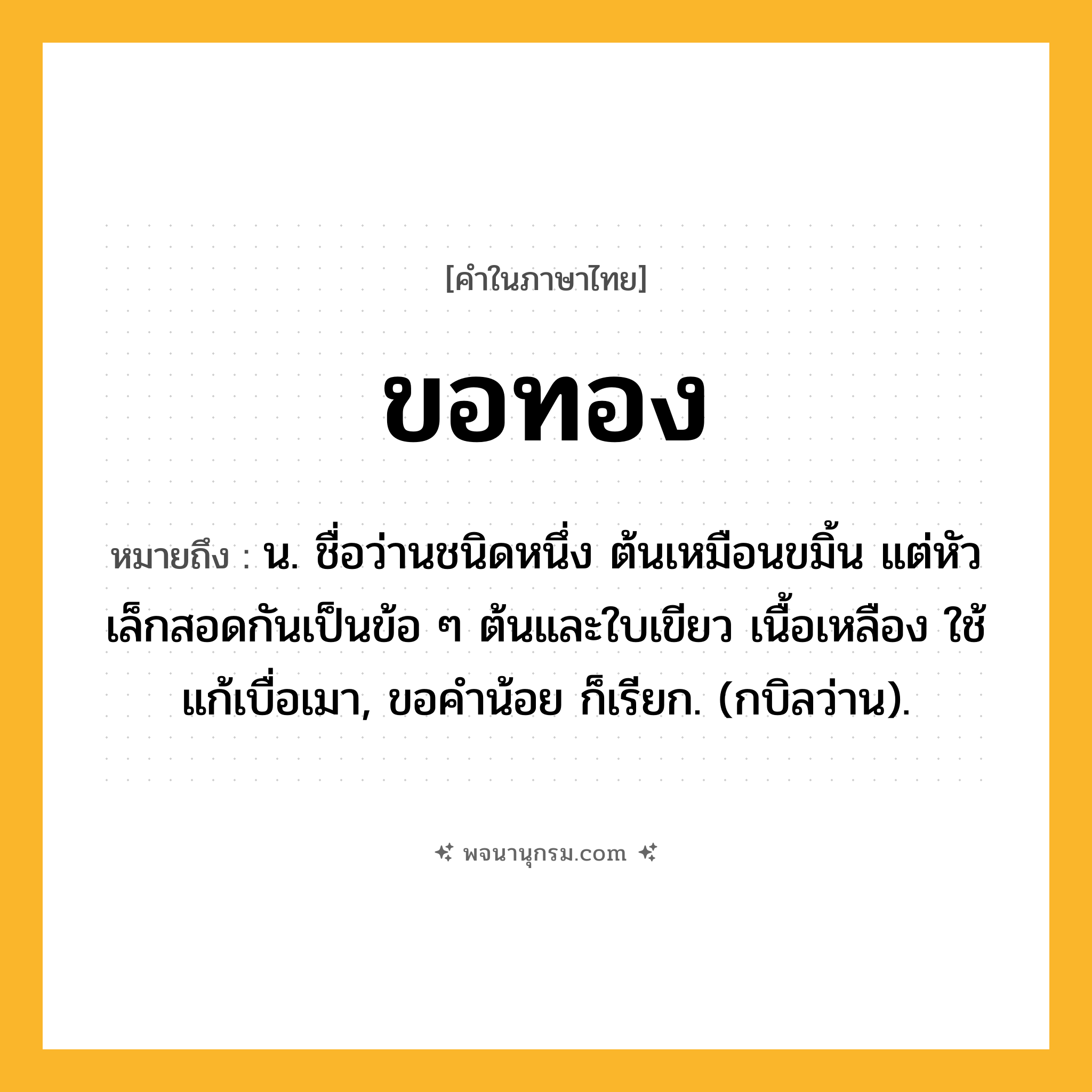 ขอทอง ความหมาย หมายถึงอะไร?, คำในภาษาไทย ขอทอง หมายถึง น. ชื่อว่านชนิดหนึ่ง ต้นเหมือนขมิ้น แต่หัวเล็กสอดกันเป็นข้อ ๆ ต้นและใบเขียว เนื้อเหลือง ใช้แก้เบื่อเมา, ขอคําน้อย ก็เรียก. (กบิลว่าน).