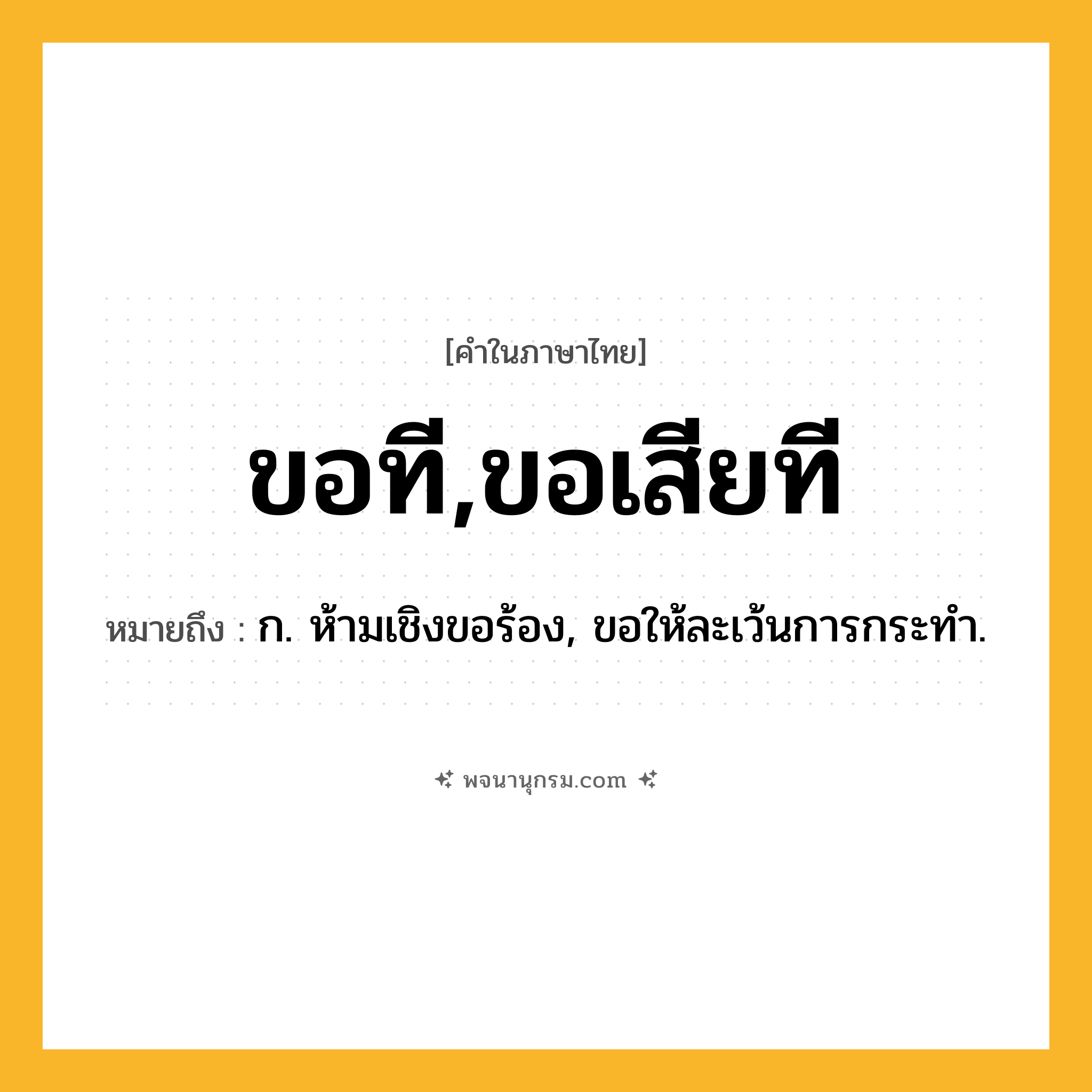 ขอที,ขอเสียที ความหมาย หมายถึงอะไร?, คำในภาษาไทย ขอที,ขอเสียที หมายถึง ก. ห้ามเชิงขอร้อง, ขอให้ละเว้นการกระทำ.