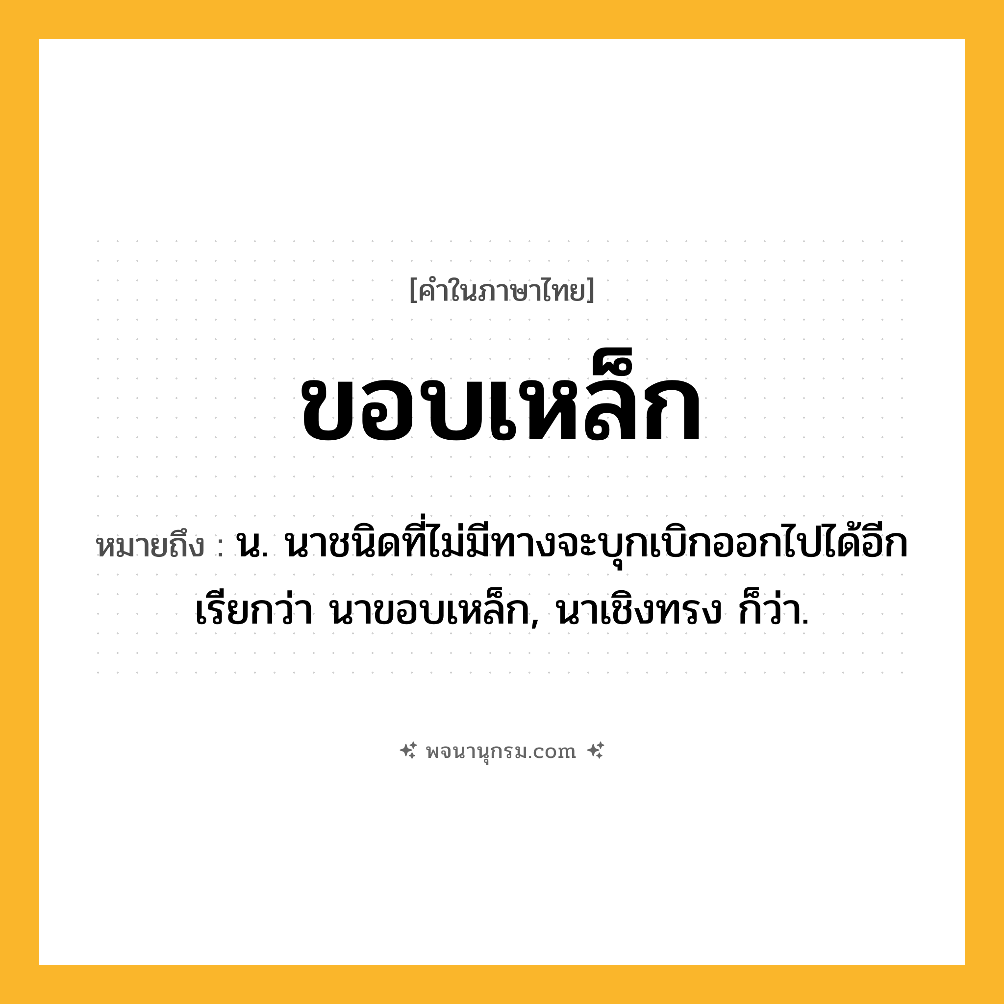ขอบเหล็ก ความหมาย หมายถึงอะไร?, คำในภาษาไทย ขอบเหล็ก หมายถึง น. นาชนิดที่ไม่มีทางจะบุกเบิกออกไปได้อีก เรียกว่า นาขอบเหล็ก, นาเชิงทรง ก็ว่า.