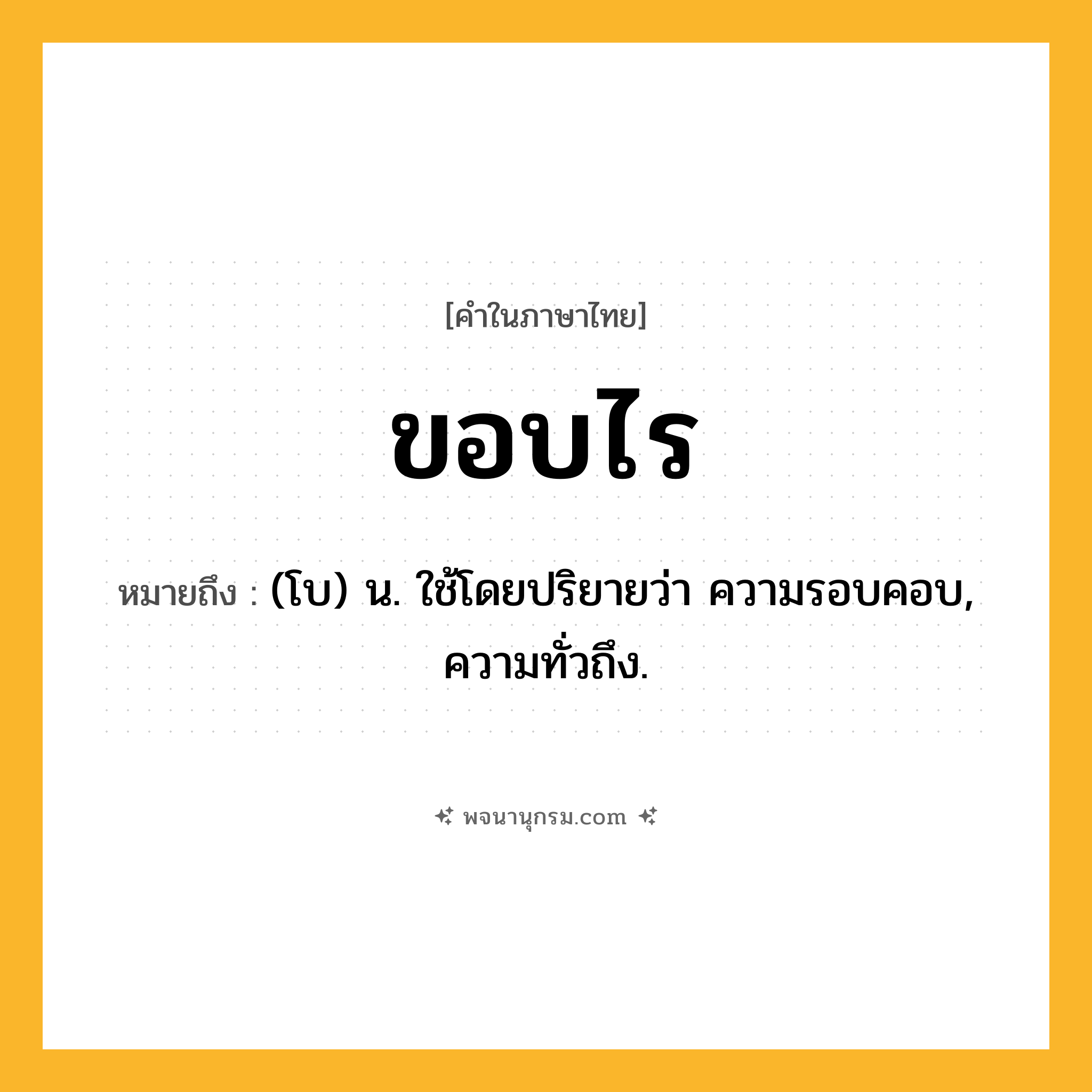 ขอบไร ความหมาย หมายถึงอะไร?, คำในภาษาไทย ขอบไร หมายถึง (โบ) น. ใช้โดยปริยายว่า ความรอบคอบ, ความทั่วถึง.