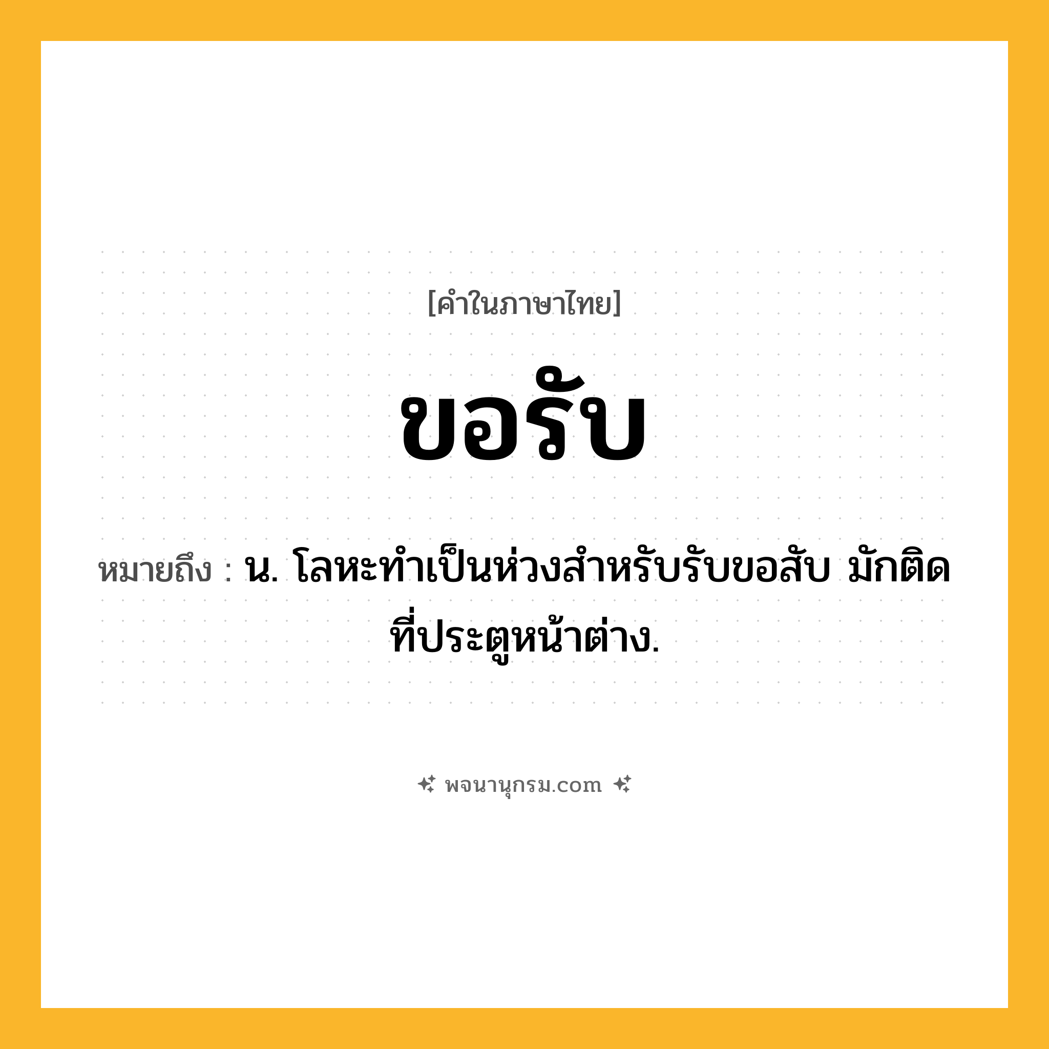 ขอรับ ความหมาย หมายถึงอะไร?, คำในภาษาไทย ขอรับ หมายถึง น. โลหะทําเป็นห่วงสําหรับรับขอสับ มักติดที่ประตูหน้าต่าง.