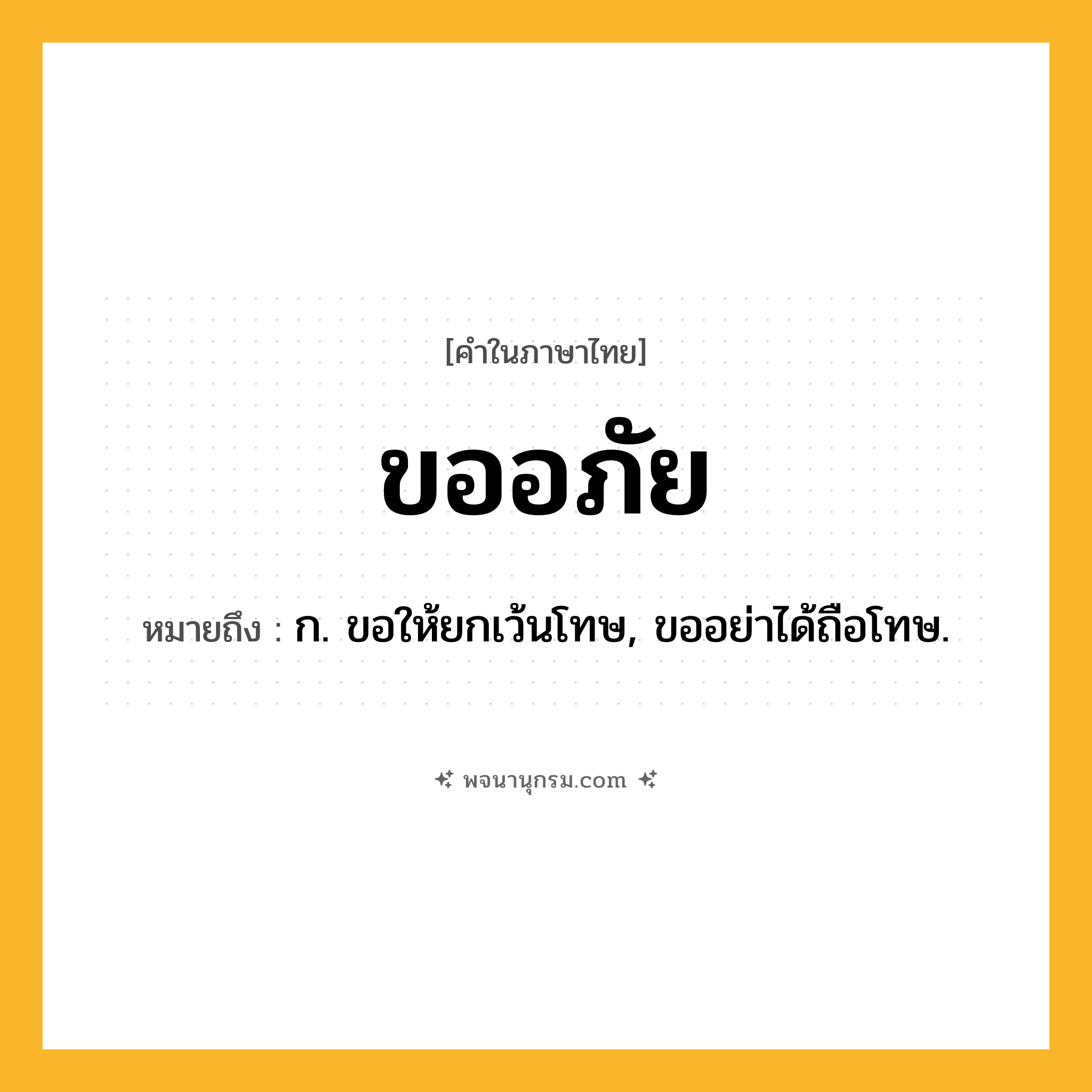 ขออภัย ความหมาย หมายถึงอะไร?, คำในภาษาไทย ขออภัย หมายถึง ก. ขอให้ยกเว้นโทษ, ขออย่าได้ถือโทษ.