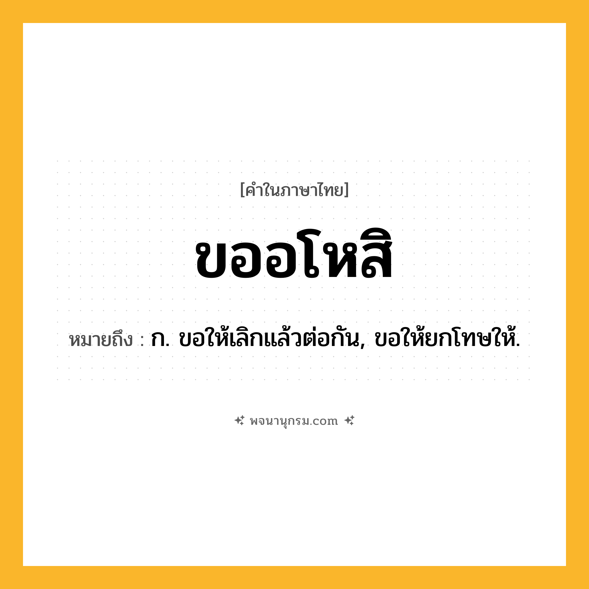 ขออโหสิ ความหมาย หมายถึงอะไร?, คำในภาษาไทย ขออโหสิ หมายถึง ก. ขอให้เลิกแล้วต่อกัน, ขอให้ยกโทษให้.