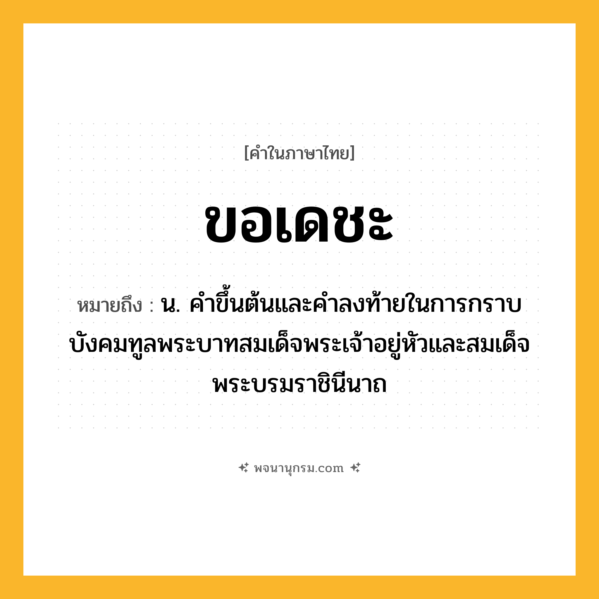 ขอเดชะ ความหมาย หมายถึงอะไร?, คำในภาษาไทย ขอเดชะ หมายถึง น. คําขึ้นต้นและคำลงท้ายในการกราบบังคมทูลพระบาทสมเด็จพระเจ้าอยู่หัวและสมเด็จพระบรมราชินีนาถ