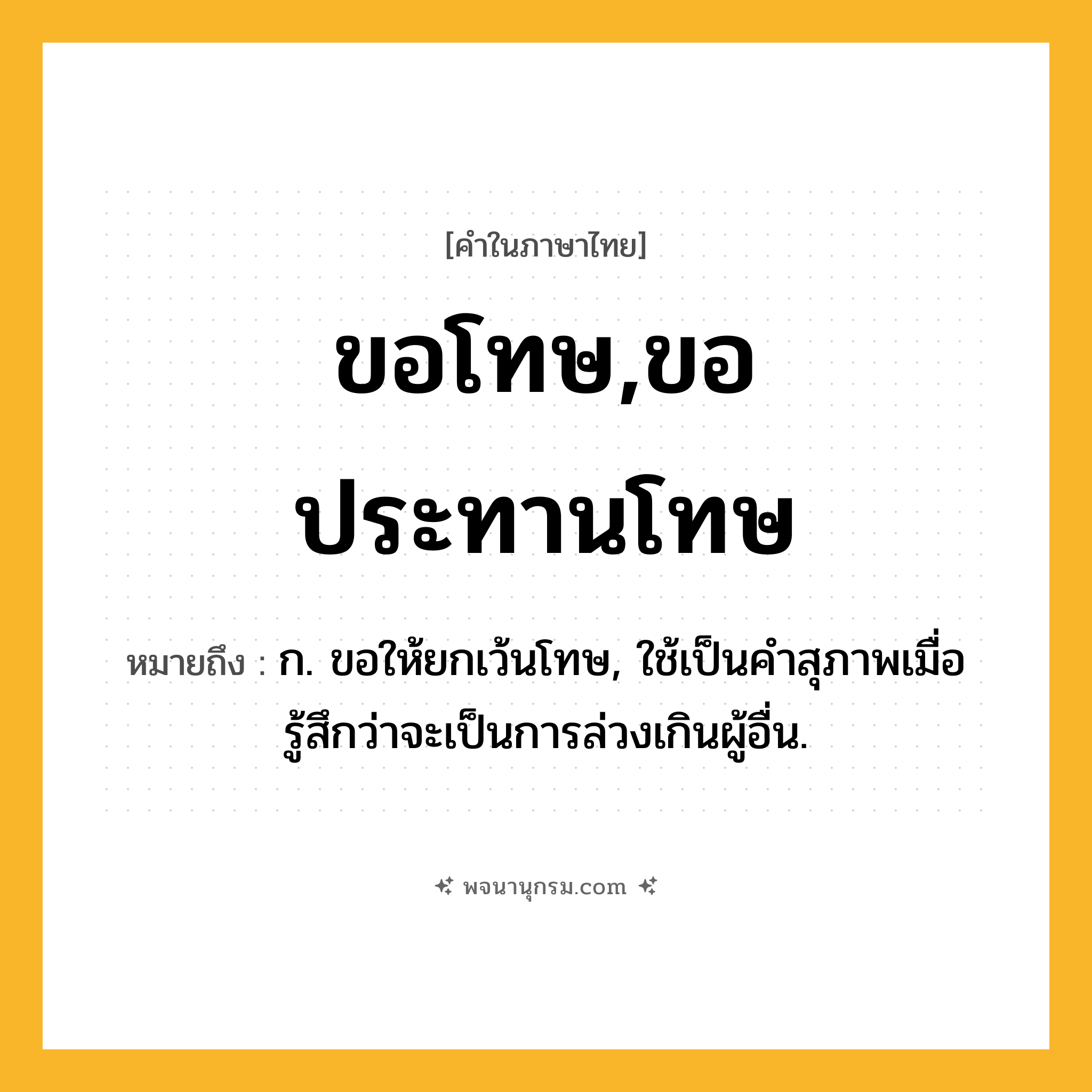 ขอโทษ,ขอประทานโทษ ความหมาย หมายถึงอะไร?, คำในภาษาไทย ขอโทษ,ขอประทานโทษ หมายถึง ก. ขอให้ยกเว้นโทษ, ใช้เป็นคำสุภาพเมื่อรู้สึกว่าจะเป็นการล่วงเกินผู้อื่น.