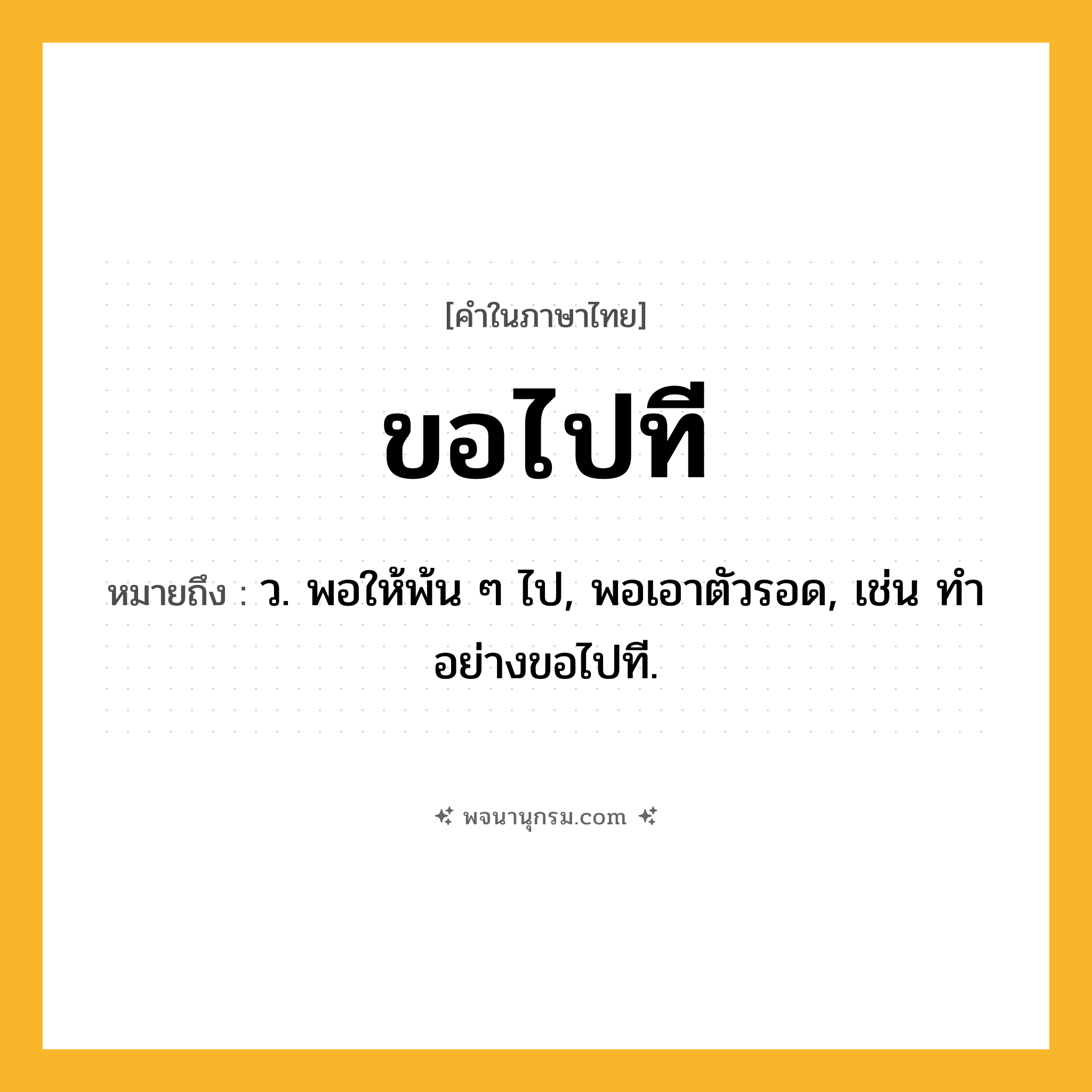 ขอไปที ความหมาย หมายถึงอะไร?, คำในภาษาไทย ขอไปที หมายถึง ว. พอให้พ้น ๆ ไป, พอเอาตัวรอด, เช่น ทำอย่างขอไปที.