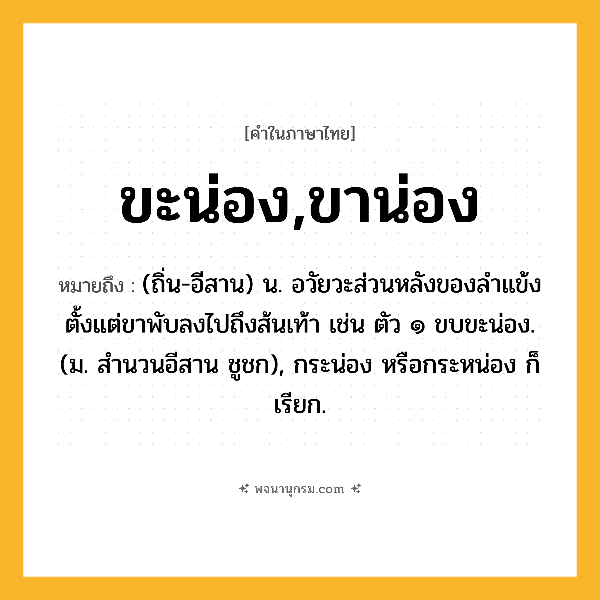 ขะน่อง,ขาน่อง ความหมาย หมายถึงอะไร?, คำในภาษาไทย ขะน่อง,ขาน่อง หมายถึง (ถิ่น-อีสาน) น. อวัยวะส่วนหลังของลำแข้ง ตั้งแต่ขาพับลงไปถึงส้นเท้า เช่น ตัว ๑ ขบขะน่อง. (ม. สำนวนอีสาน ชูชก), กระน่อง หรือกระหน่อง ก็เรียก.