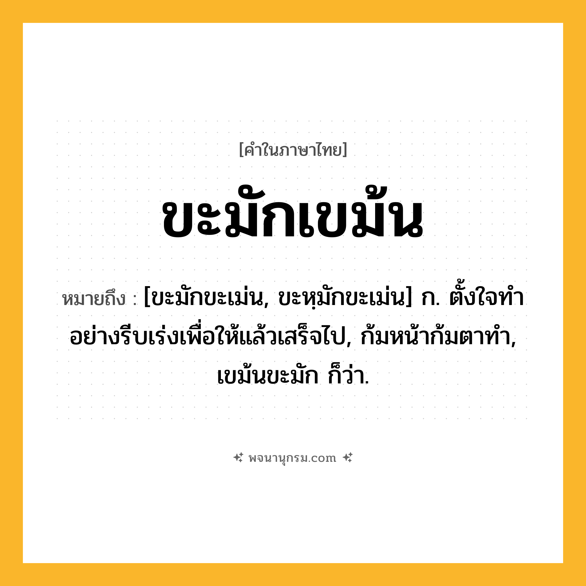 ขะมักเขม้น ความหมาย หมายถึงอะไร?, คำในภาษาไทย ขะมักเขม้น หมายถึง [ขะมักขะเม่น, ขะหฺมักขะเม่น] ก. ตั้งใจทําอย่างรีบเร่งเพื่อให้แล้วเสร็จไป, ก้มหน้าก้มตาทํา, เขม้นขะมัก ก็ว่า.