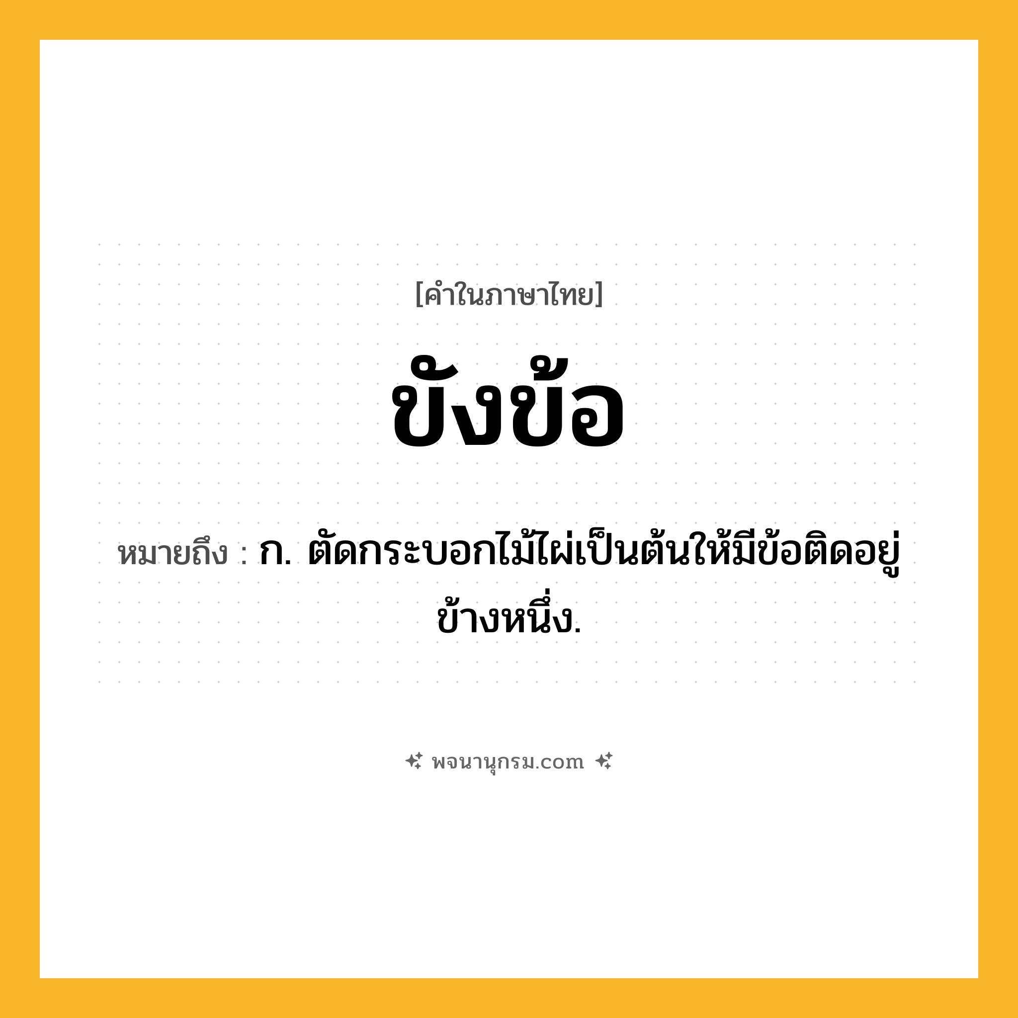 ขังข้อ ความหมาย หมายถึงอะไร?, คำในภาษาไทย ขังข้อ หมายถึง ก. ตัดกระบอกไม้ไผ่เป็นต้นให้มีข้อติดอยู่ข้างหนึ่ง.