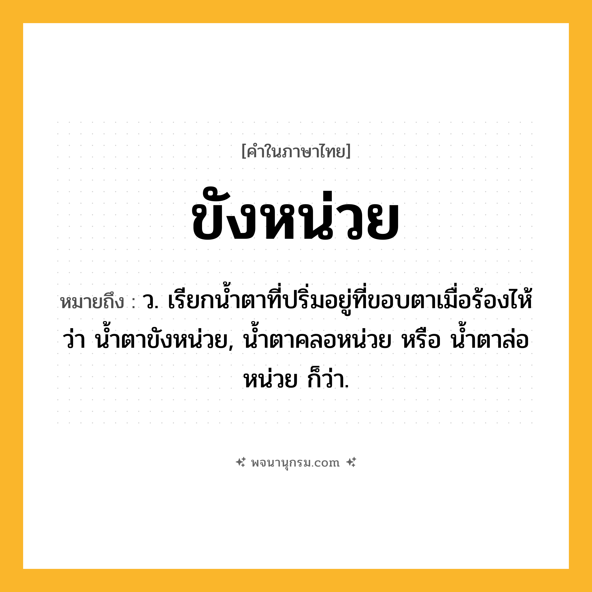 ขังหน่วย ความหมาย หมายถึงอะไร?, คำในภาษาไทย ขังหน่วย หมายถึง ว. เรียกนํ้าตาที่ปริ่มอยู่ที่ขอบตาเมื่อร้องไห้ว่า นํ้าตาขังหน่วย, น้ำตาคลอหน่วย หรือ น้ำตาล่อหน่วย ก็ว่า.