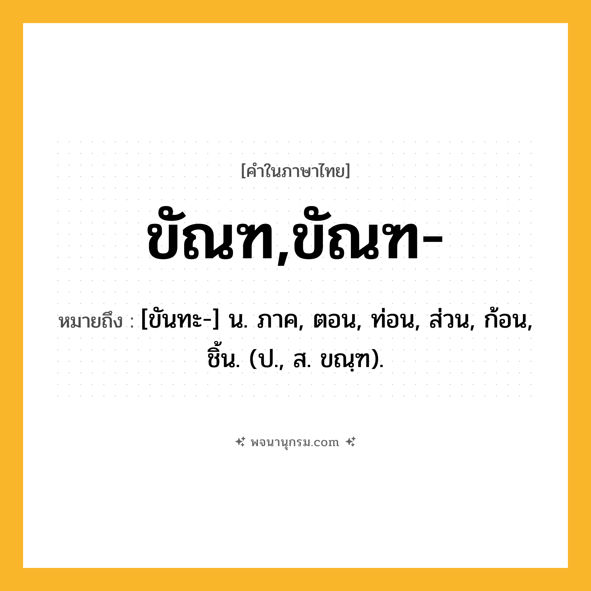 ขัณฑ,ขัณฑ- ความหมาย หมายถึงอะไร?, คำในภาษาไทย ขัณฑ,ขัณฑ- หมายถึง [ขันทะ-] น. ภาค, ตอน, ท่อน, ส่วน, ก้อน, ชิ้น. (ป., ส. ขณฺฑ).