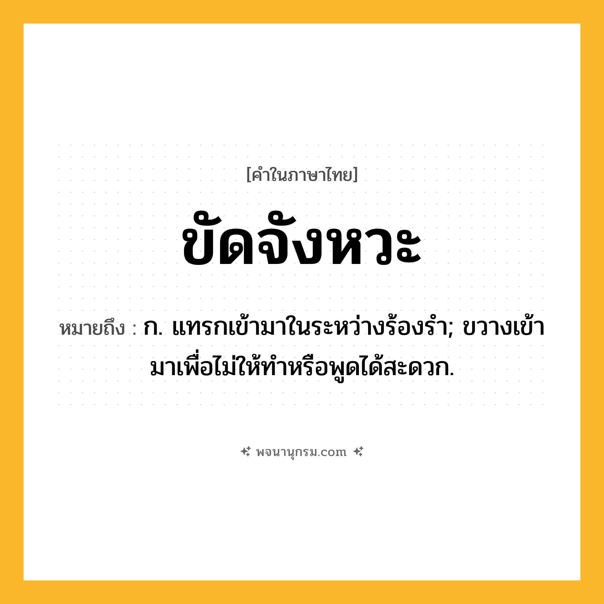 ขัดจังหวะ ความหมาย หมายถึงอะไร?, คำในภาษาไทย ขัดจังหวะ หมายถึง ก. แทรกเข้ามาในระหว่างร้องรํา; ขวางเข้ามาเพื่อไม่ให้ทําหรือพูดได้สะดวก.