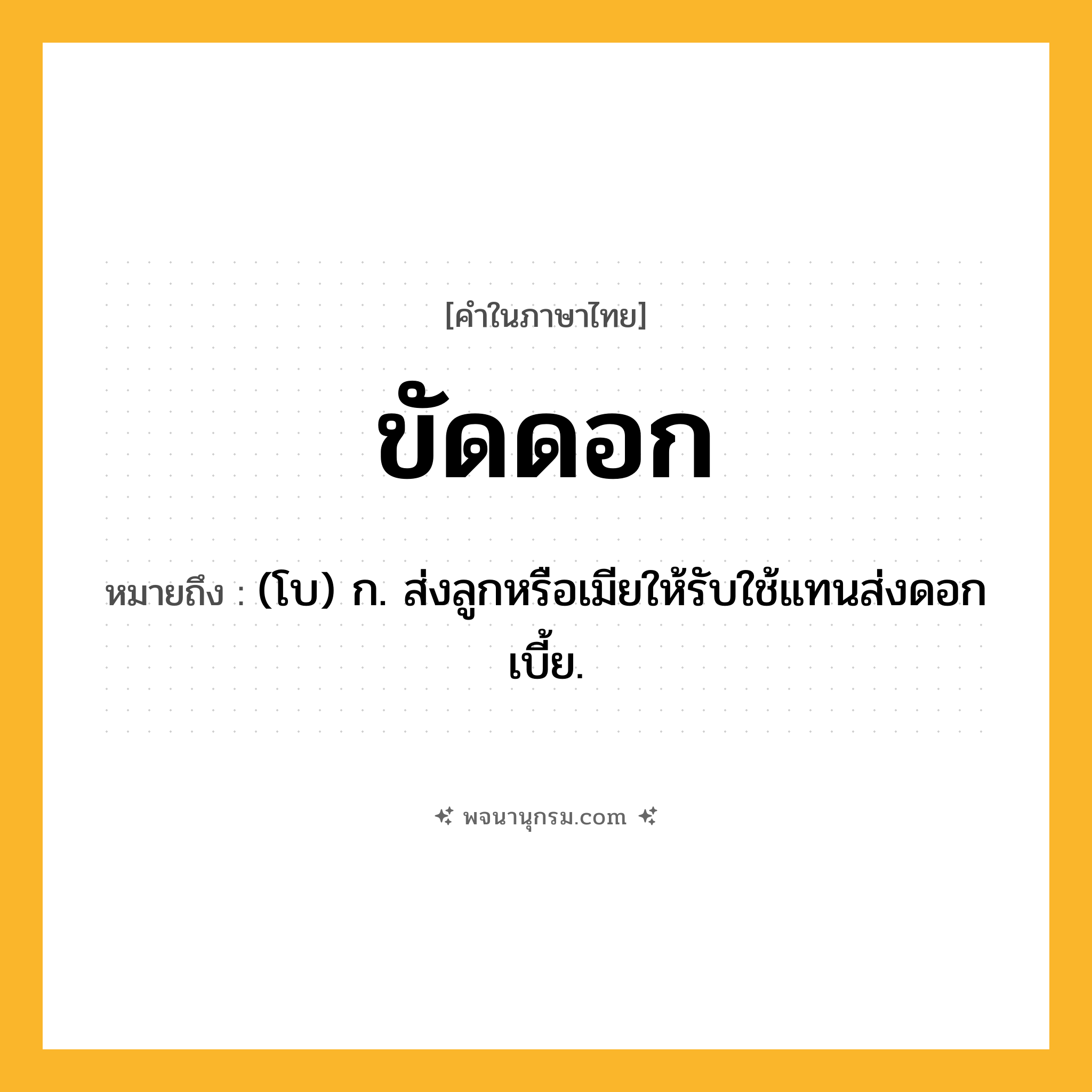 ขัดดอก ความหมาย หมายถึงอะไร?, คำในภาษาไทย ขัดดอก หมายถึง (โบ) ก. ส่งลูกหรือเมียให้รับใช้แทนส่งดอกเบี้ย.