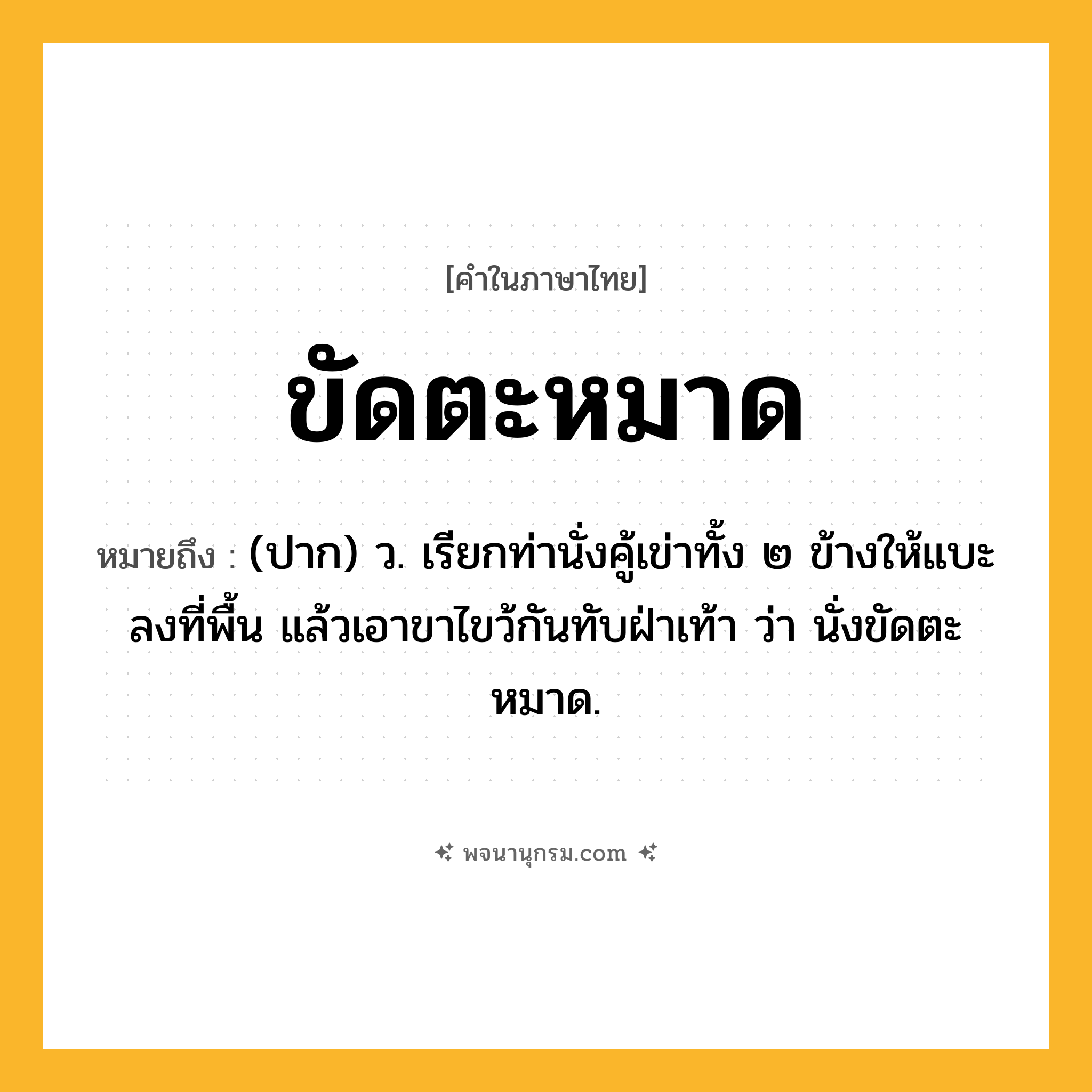 ขัดตะหมาด ความหมาย หมายถึงอะไร?, คำในภาษาไทย ขัดตะหมาด หมายถึง (ปาก) ว. เรียกท่านั่งคู้เข่าทั้ง ๒ ข้างให้แบะลงที่พื้น แล้วเอาขาไขว้กันทับฝ่าเท้า ว่า นั่งขัดตะหมาด.
