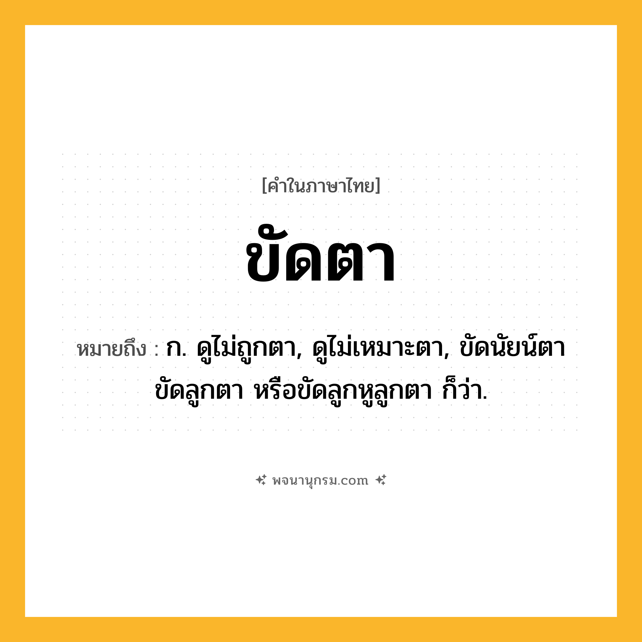 ขัดตา ความหมาย หมายถึงอะไร?, คำในภาษาไทย ขัดตา หมายถึง ก. ดูไม่ถูกตา, ดูไม่เหมาะตา, ขัดนัยน์ตา ขัดลูกตา หรือขัดลูกหูลูกตา ก็ว่า.