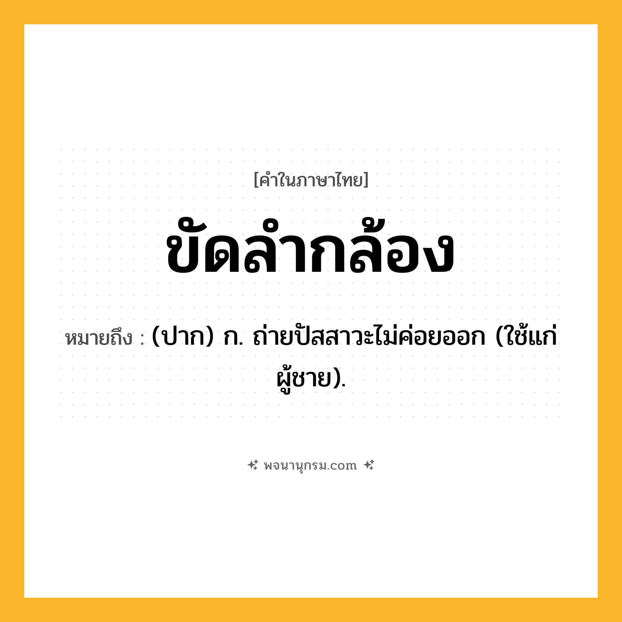 ขัดลำกล้อง ความหมาย หมายถึงอะไร?, คำในภาษาไทย ขัดลำกล้อง หมายถึง (ปาก) ก. ถ่ายปัสสาวะไม่ค่อยออก (ใช้แก่ผู้ชาย).