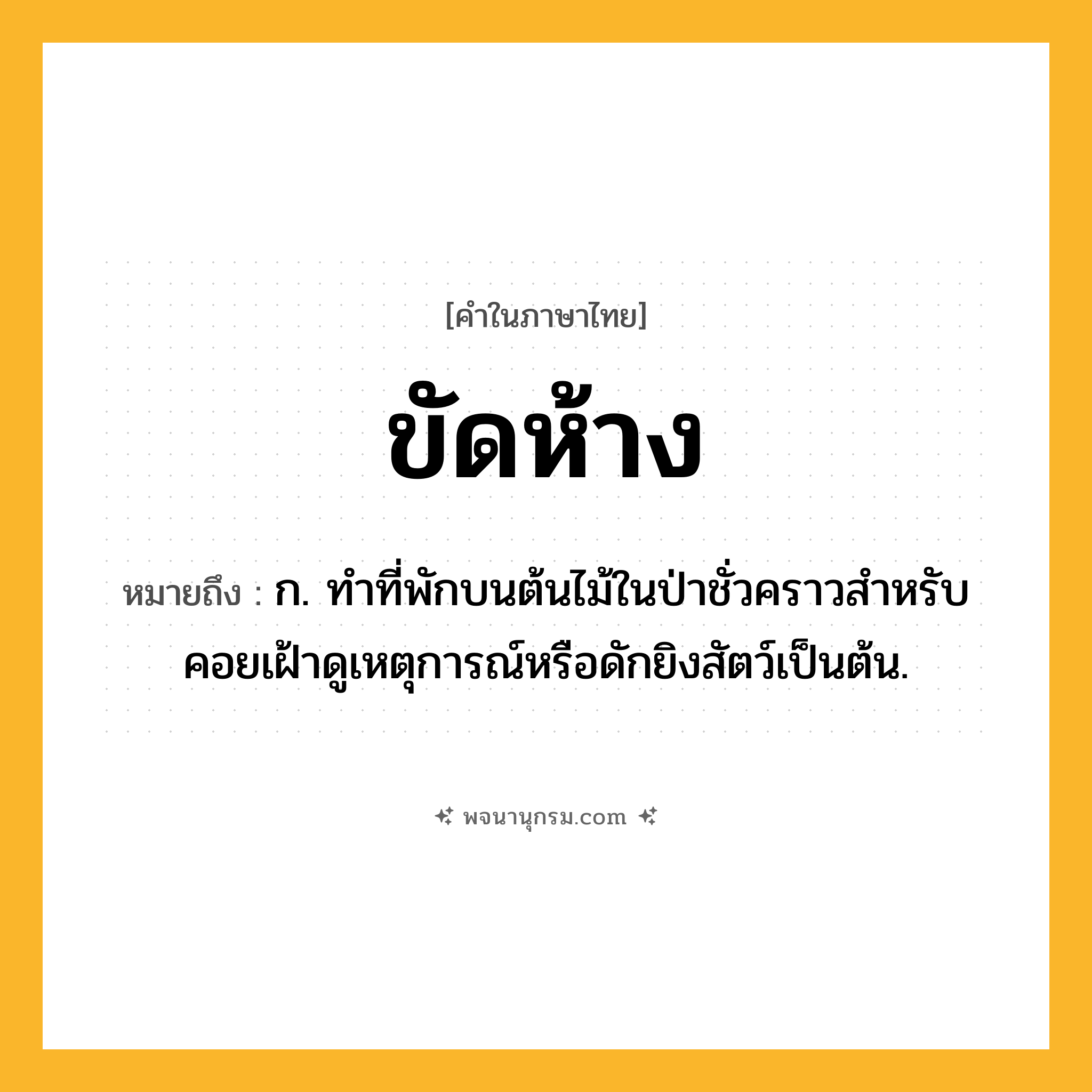 ขัดห้าง ความหมาย หมายถึงอะไร?, คำในภาษาไทย ขัดห้าง หมายถึง ก. ทําที่พักบนต้นไม้ในป่าชั่วคราวสําหรับคอยเฝ้าดูเหตุการณ์หรือดักยิงสัตว์เป็นต้น.