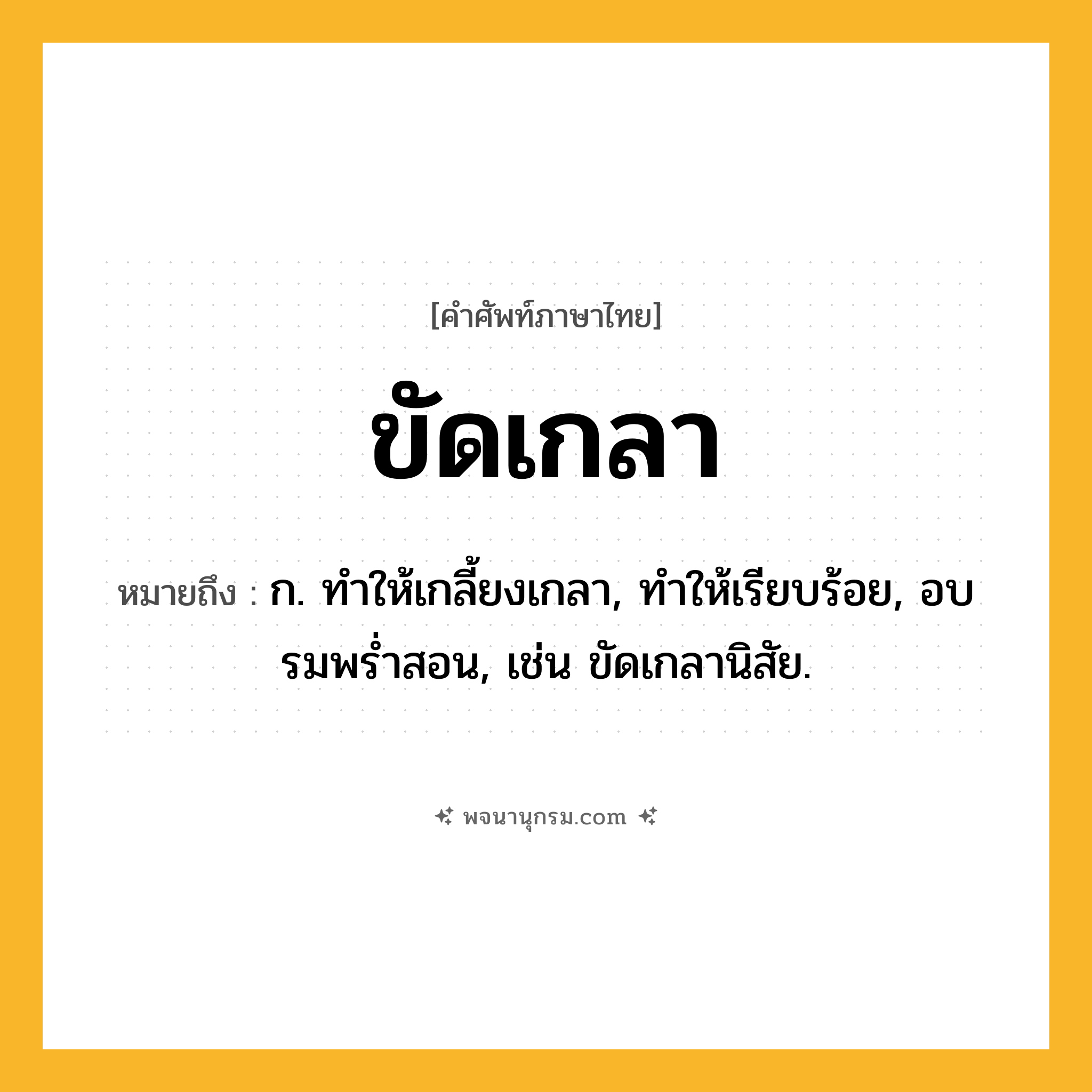 ขัดเกลา ความหมาย หมายถึงอะไร?, คำในภาษาไทย ขัดเกลา หมายถึง ก. ทําให้เกลี้ยงเกลา, ทําให้เรียบร้อย, อบรมพรํ่าสอน, เช่น ขัดเกลานิสัย.
