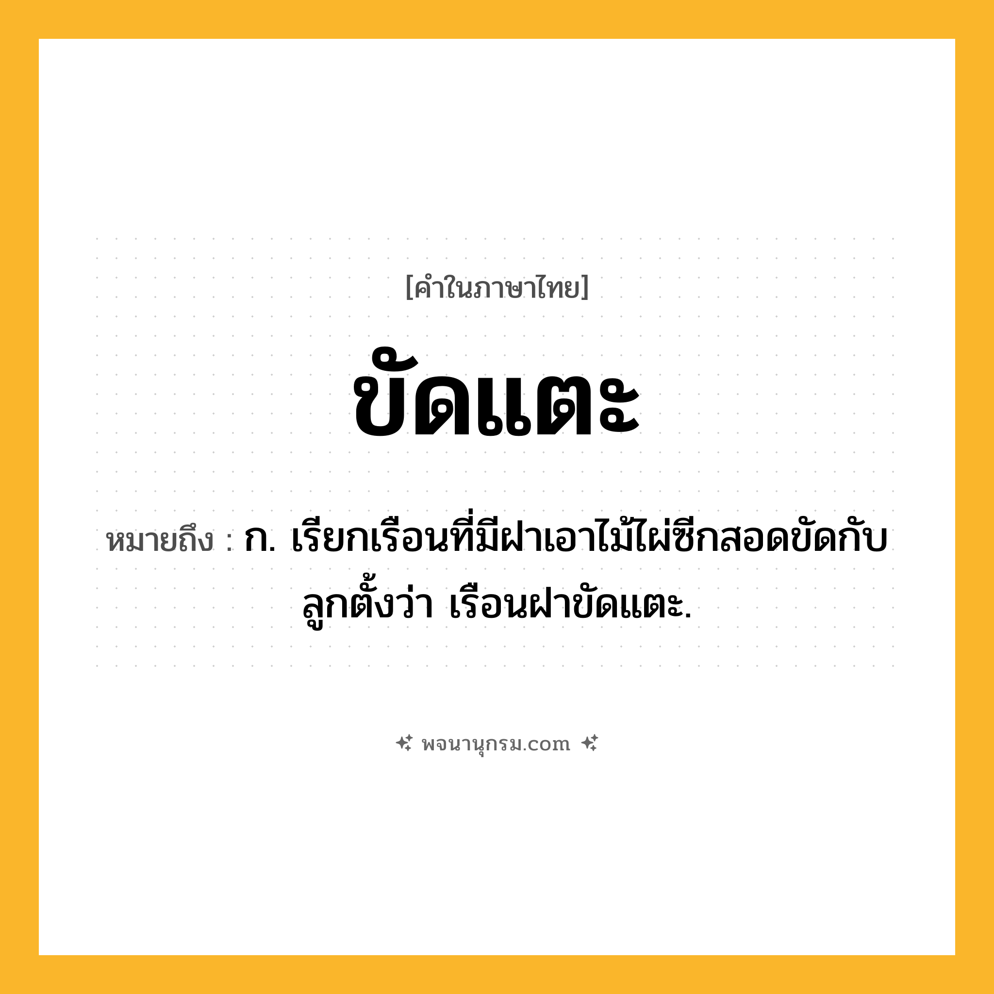 ขัดแตะ ความหมาย หมายถึงอะไร?, คำในภาษาไทย ขัดแตะ หมายถึง ก. เรียกเรือนที่มีฝาเอาไม้ไผ่ซีกสอดขัดกับลูกตั้งว่า เรือนฝาขัดแตะ.