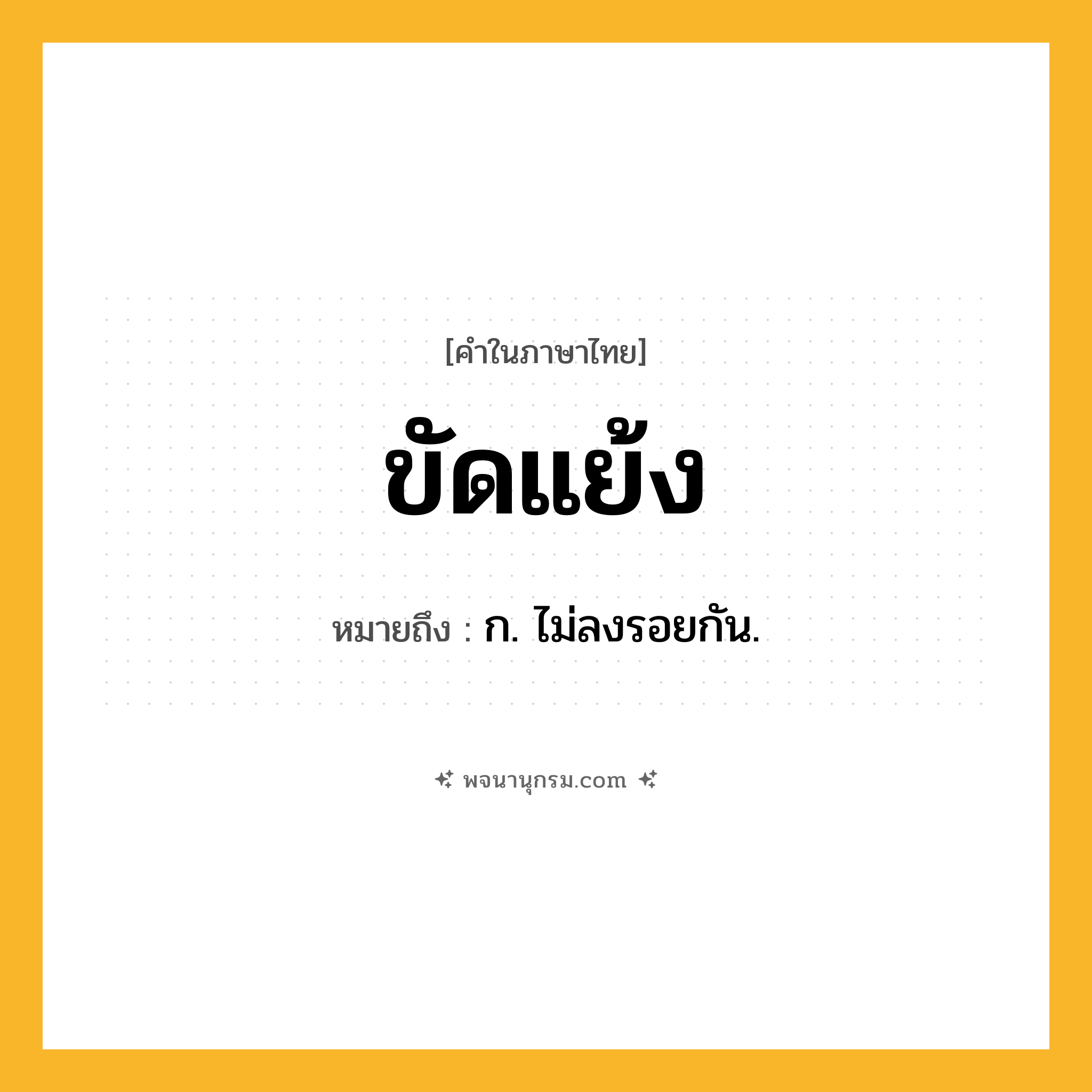 ขัดแย้ง ความหมาย หมายถึงอะไร?, คำในภาษาไทย ขัดแย้ง หมายถึง ก. ไม่ลงรอยกัน.