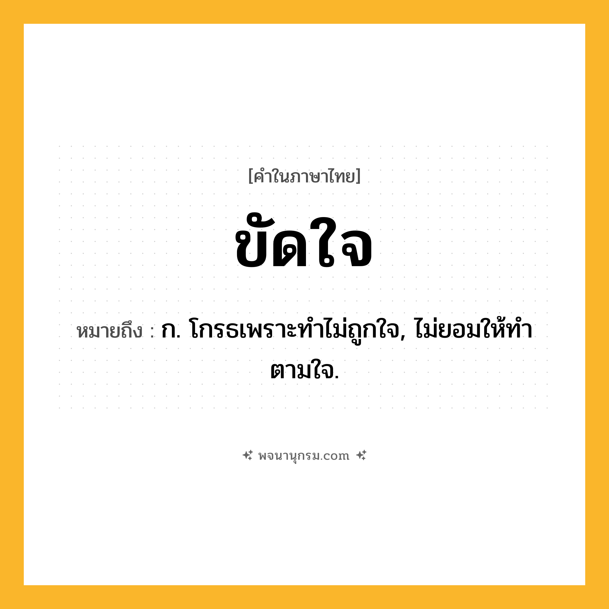 ขัดใจ ความหมาย หมายถึงอะไร?, คำในภาษาไทย ขัดใจ หมายถึง ก. โกรธเพราะทําไม่ถูกใจ, ไม่ยอมให้ทําตามใจ.