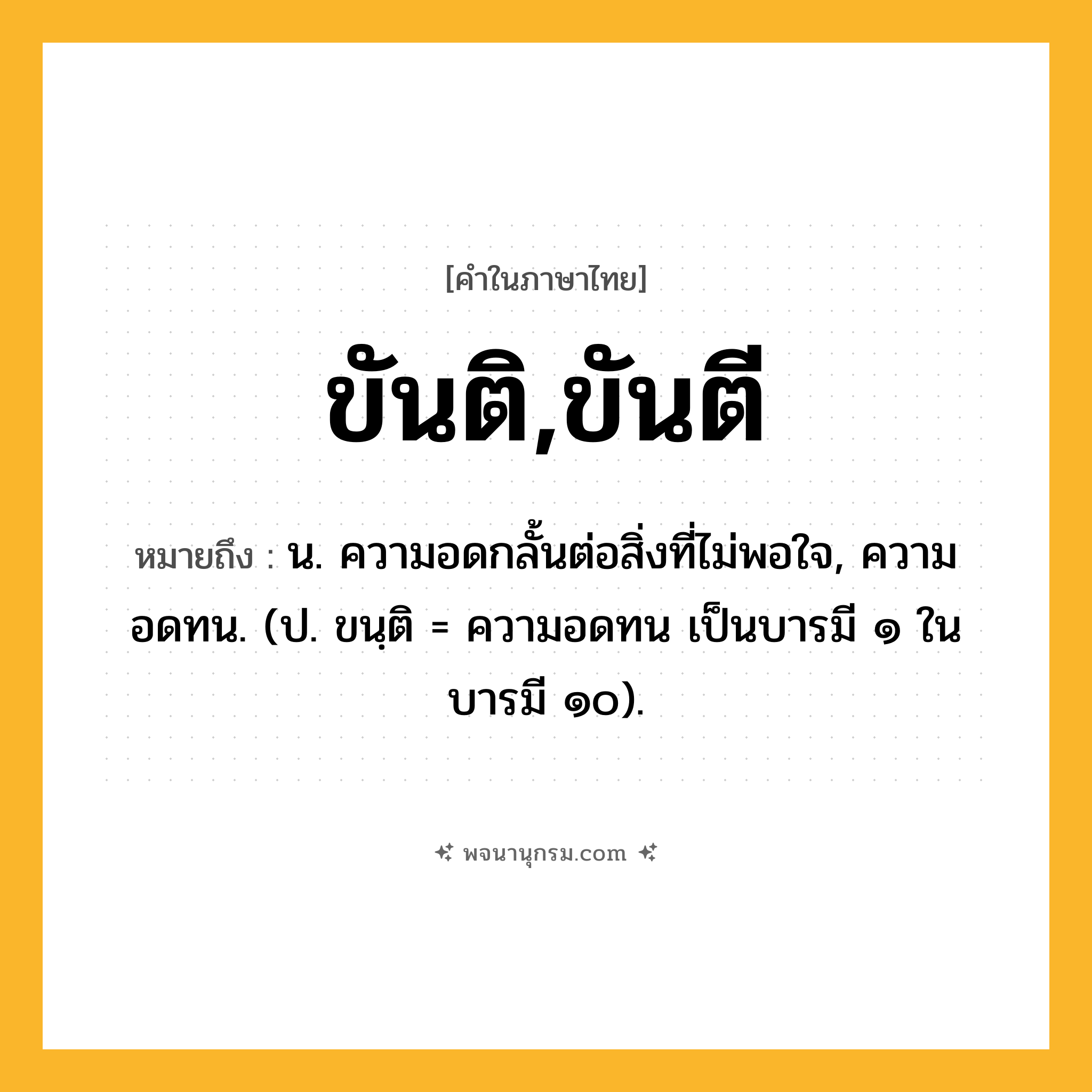ขันติ,ขันตี ความหมาย หมายถึงอะไร?, คำในภาษาไทย ขันติ,ขันตี หมายถึง น. ความอดกลั้นต่อสิ่งที่ไม่พอใจ, ความอดทน. (ป. ขนฺติ = ความอดทน เป็นบารมี ๑ ในบารมี ๑๐).