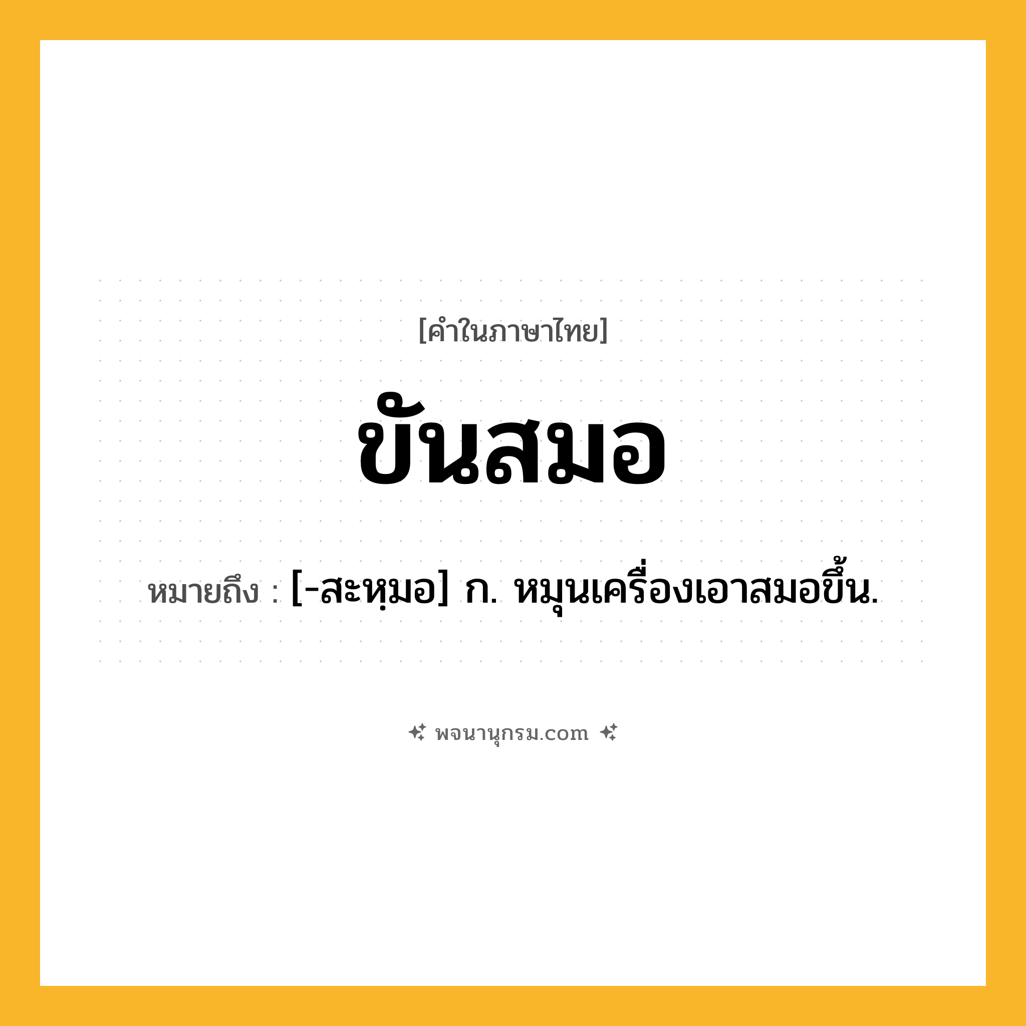 ขันสมอ ความหมาย หมายถึงอะไร?, คำในภาษาไทย ขันสมอ หมายถึง [-สะหฺมอ] ก. หมุนเครื่องเอาสมอขึ้น.