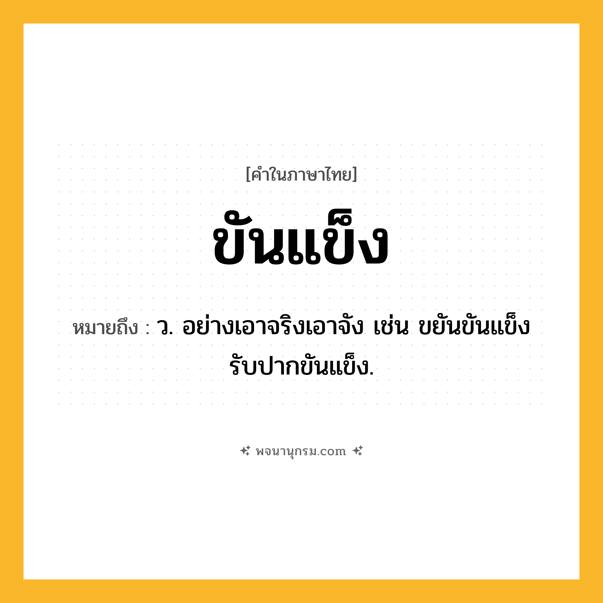 ขันแข็ง ความหมาย หมายถึงอะไร?, คำในภาษาไทย ขันแข็ง หมายถึง ว. อย่างเอาจริงเอาจัง เช่น ขยันขันแข็ง รับปากขันแข็ง.