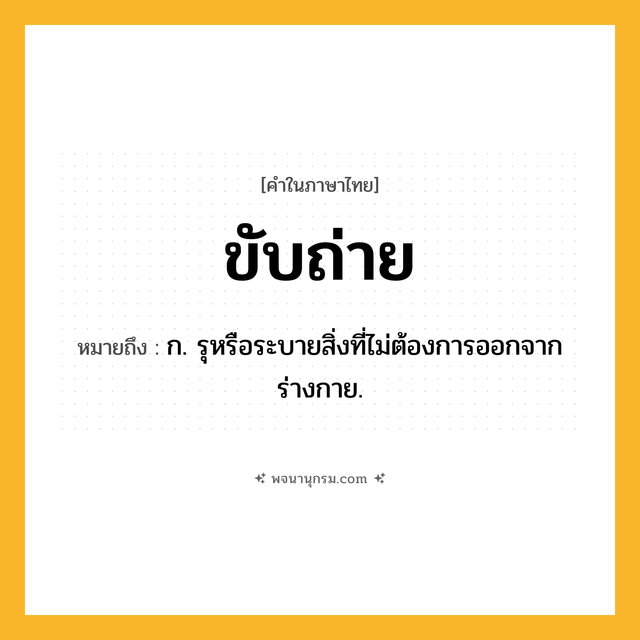 ขับถ่าย ความหมาย หมายถึงอะไร?, คำในภาษาไทย ขับถ่าย หมายถึง ก. รุหรือระบายสิ่งที่ไม่ต้องการออกจากร่างกาย.