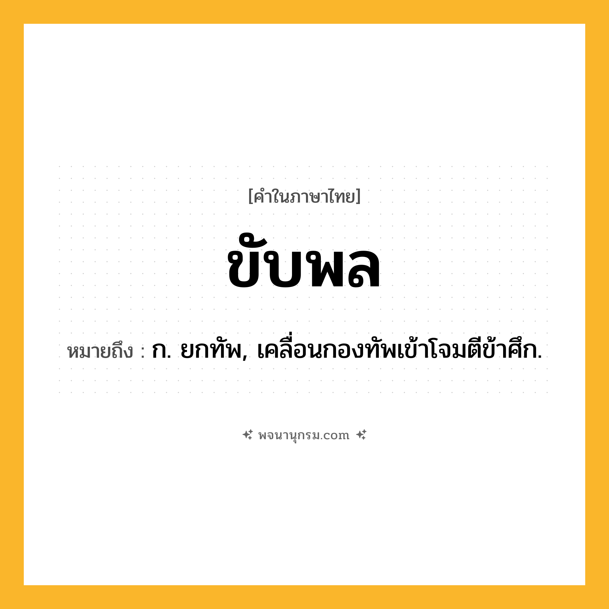 ขับพล ความหมาย หมายถึงอะไร?, คำในภาษาไทย ขับพล หมายถึง ก. ยกทัพ, เคลื่อนกองทัพเข้าโจมตีข้าศึก.