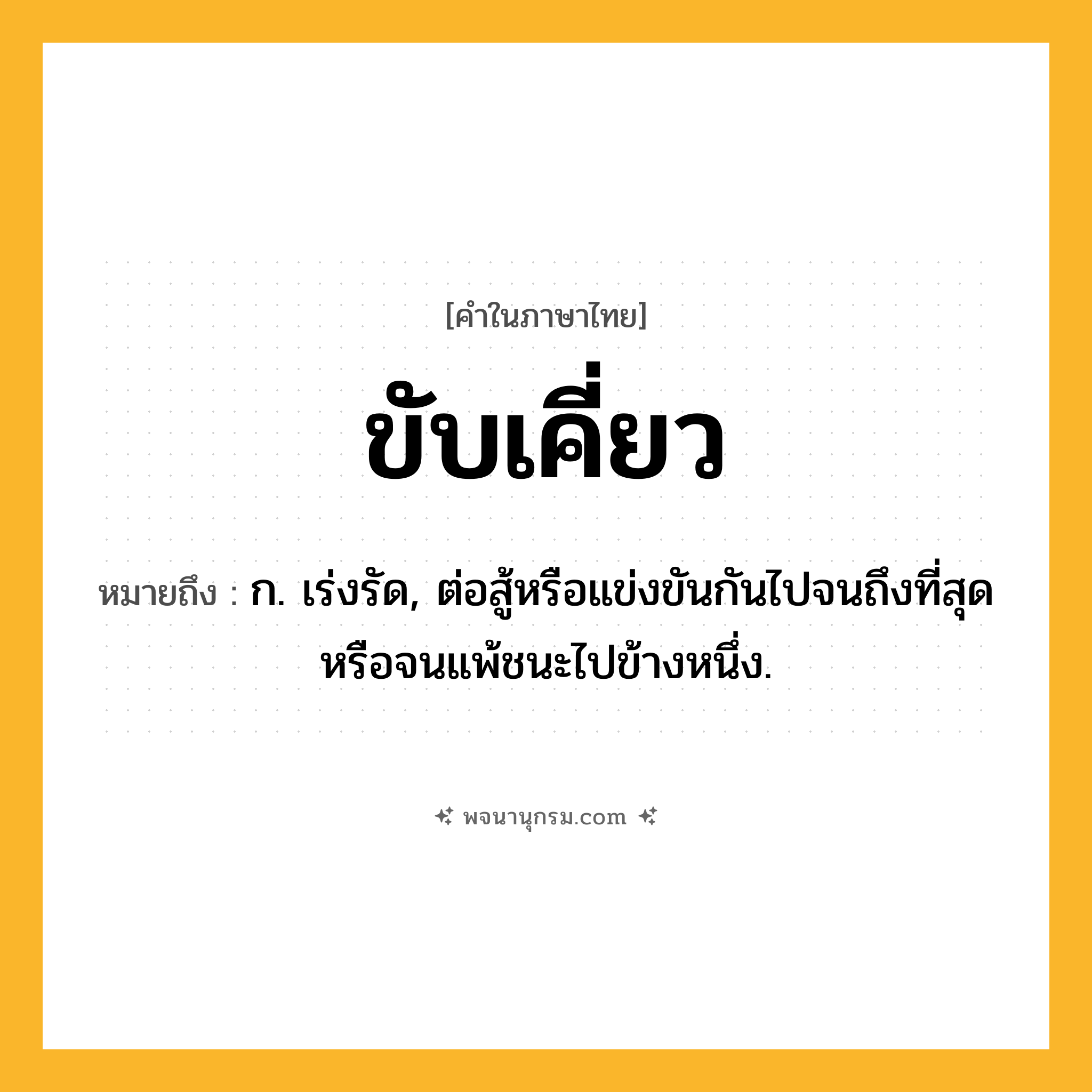 ขับเคี่ยว ความหมาย หมายถึงอะไร?, คำในภาษาไทย ขับเคี่ยว หมายถึง ก. เร่งรัด, ต่อสู้หรือแข่งขันกันไปจนถึงที่สุด หรือจนแพ้ชนะไปข้างหนึ่ง.