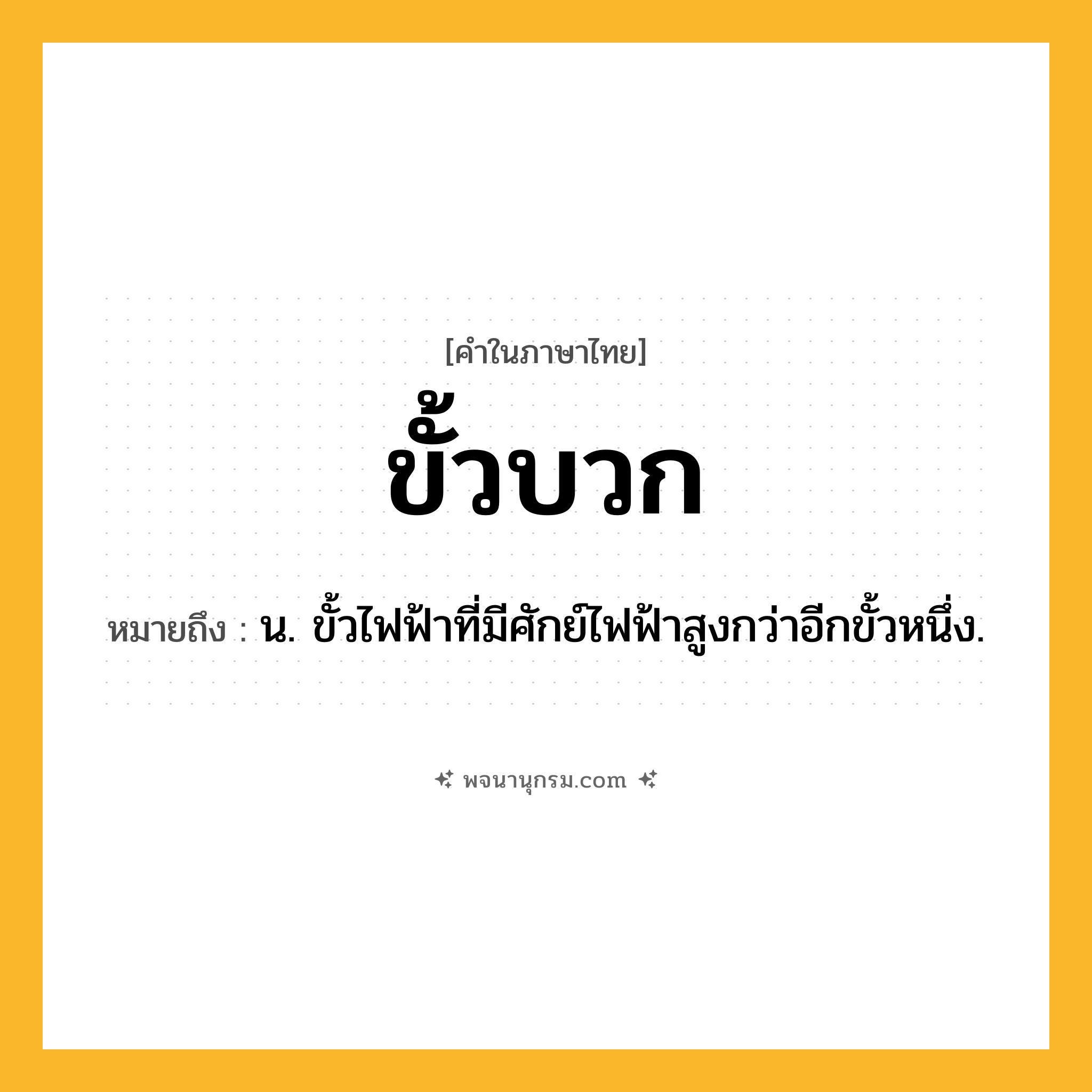 ขั้วบวก ความหมาย หมายถึงอะไร?, คำในภาษาไทย ขั้วบวก หมายถึง น. ขั้วไฟฟ้าที่มีศักย์ไฟฟ้าสูงกว่าอีกขั้วหนึ่ง.