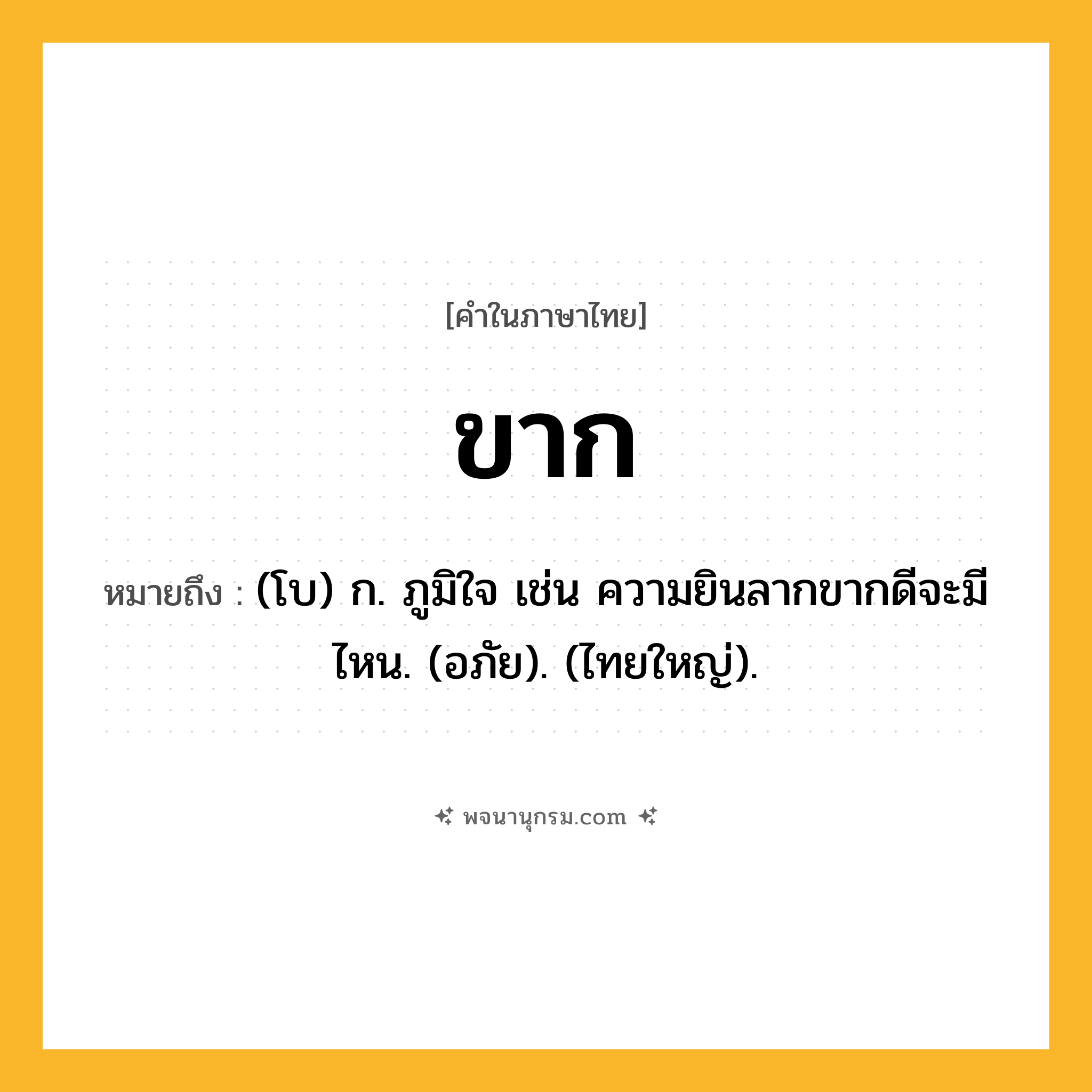 ขาก ความหมาย หมายถึงอะไร?, คำในภาษาไทย ขาก หมายถึง (โบ) ก. ภูมิใจ เช่น ความยินลากขากดีจะมีไหน. (อภัย). (ไทยใหญ่).