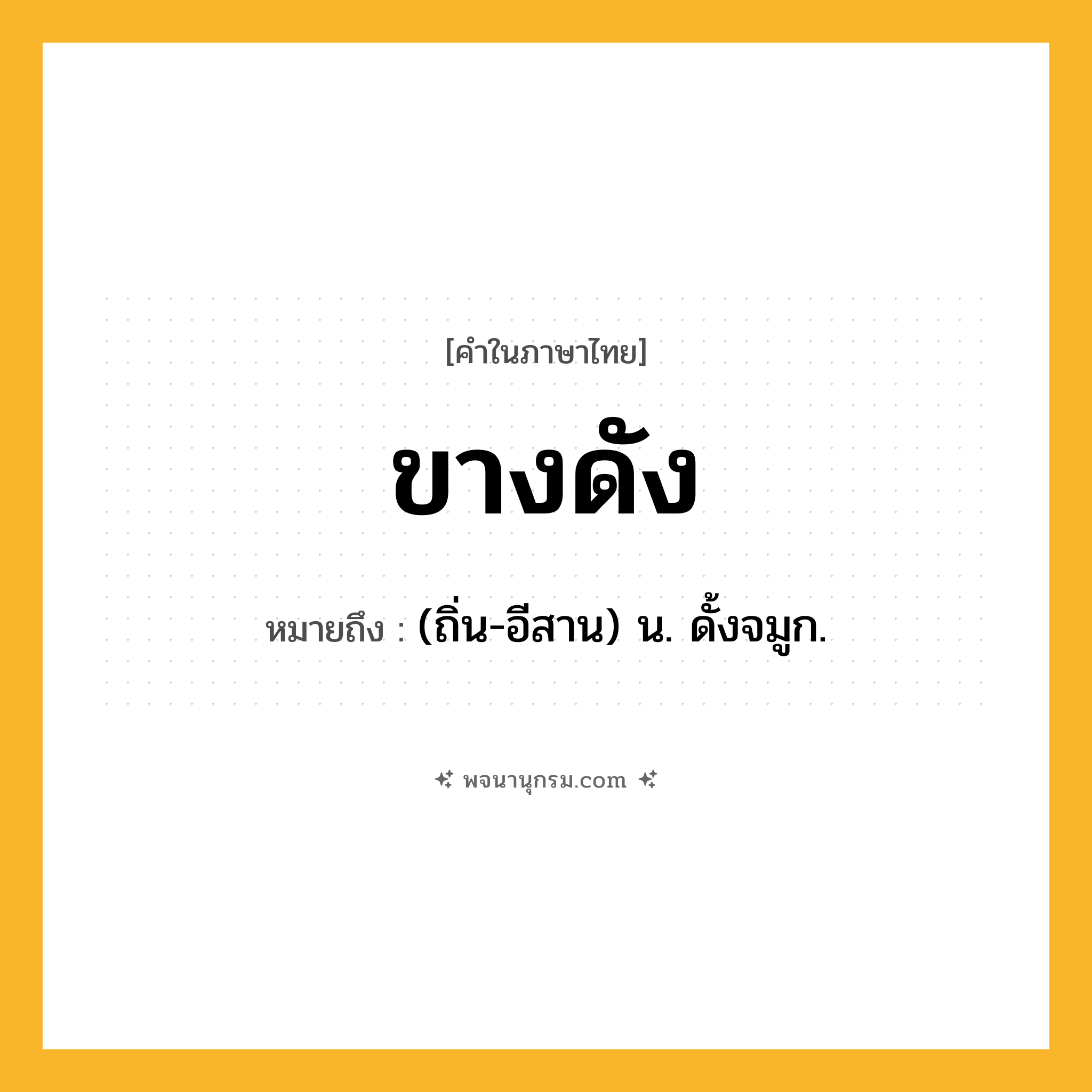 ขางดัง ความหมาย หมายถึงอะไร?, คำในภาษาไทย ขางดัง หมายถึง (ถิ่น-อีสาน) น. ดั้งจมูก.