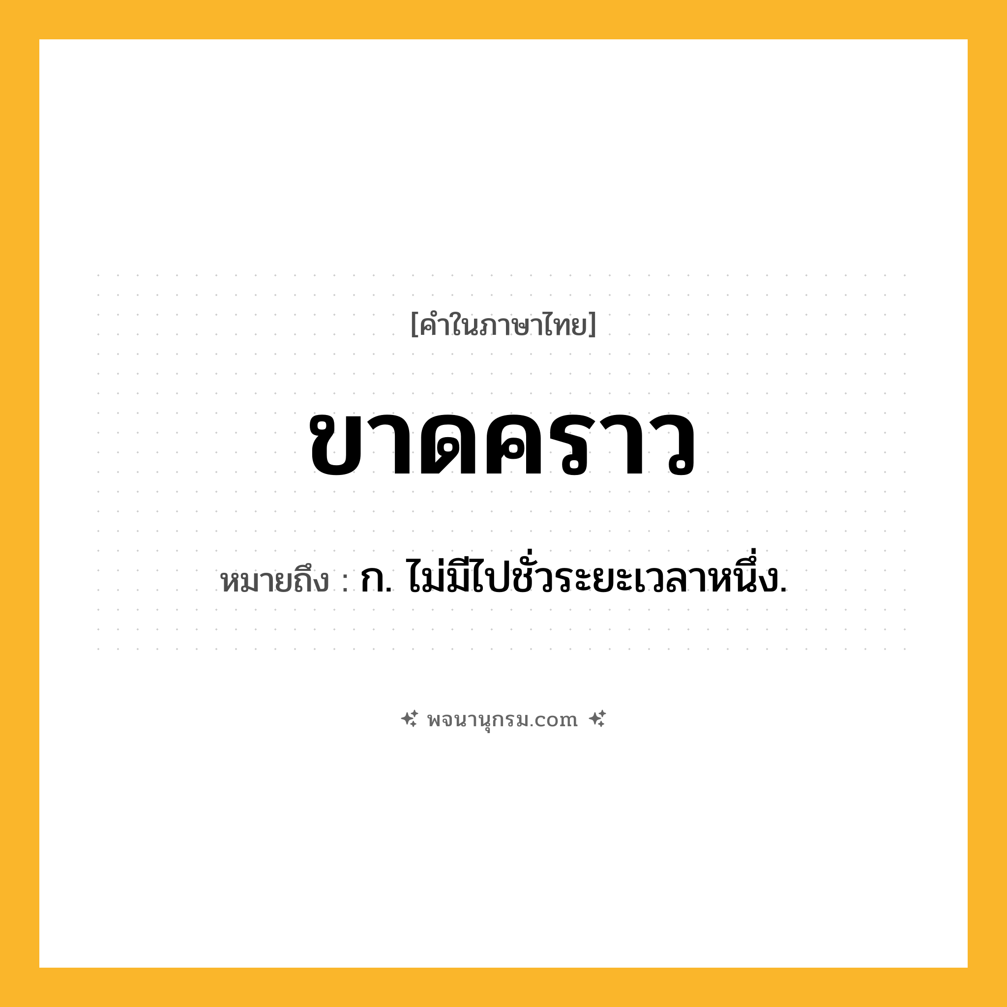 ขาดคราว ความหมาย หมายถึงอะไร?, คำในภาษาไทย ขาดคราว หมายถึง ก. ไม่มีไปชั่วระยะเวลาหนึ่ง.