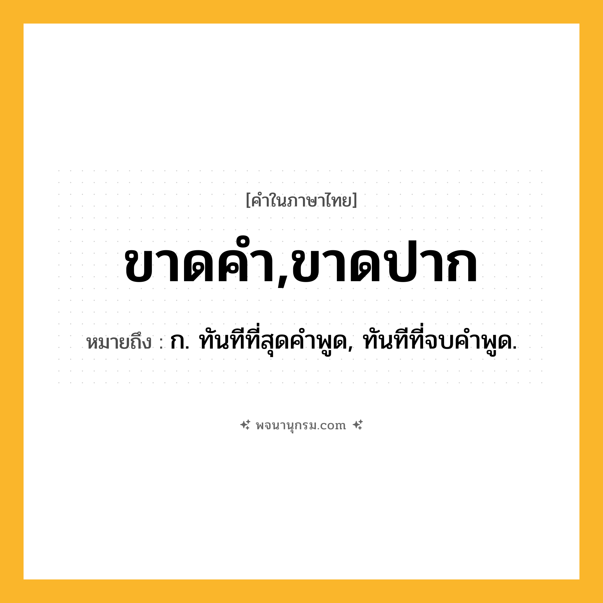 ขาดคำ,ขาดปาก ความหมาย หมายถึงอะไร?, คำในภาษาไทย ขาดคำ,ขาดปาก หมายถึง ก. ทันทีที่สุดคําพูด, ทันทีที่จบคําพูด.