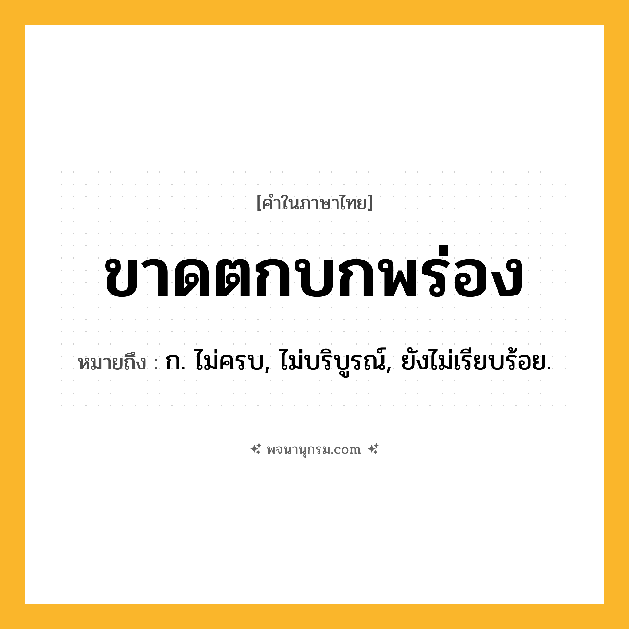 ขาดตกบกพร่อง ความหมาย หมายถึงอะไร?, คำในภาษาไทย ขาดตกบกพร่อง หมายถึง ก. ไม่ครบ, ไม่บริบูรณ์, ยังไม่เรียบร้อย.