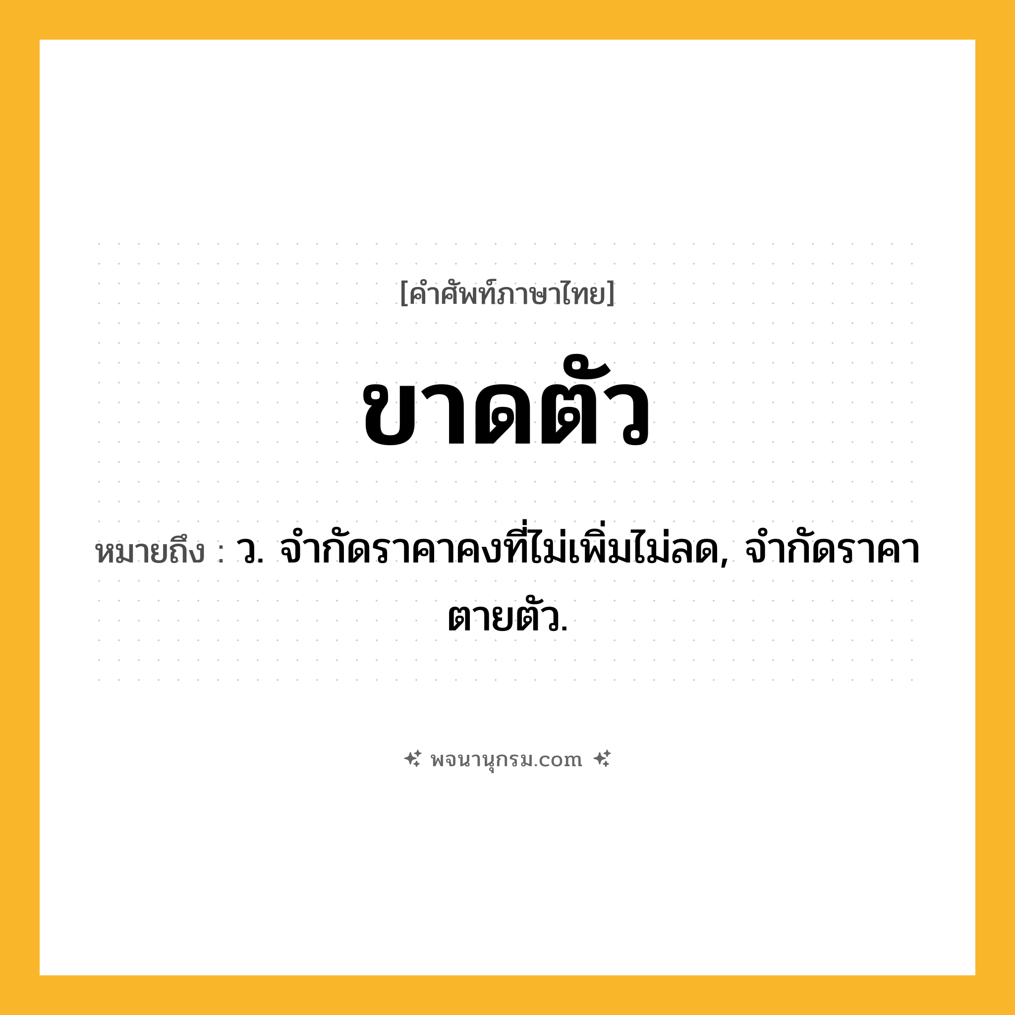 ขาดตัว ความหมาย หมายถึงอะไร?, คำในภาษาไทย ขาดตัว หมายถึง ว. จํากัดราคาคงที่ไม่เพิ่มไม่ลด, จํากัดราคาตายตัว.
