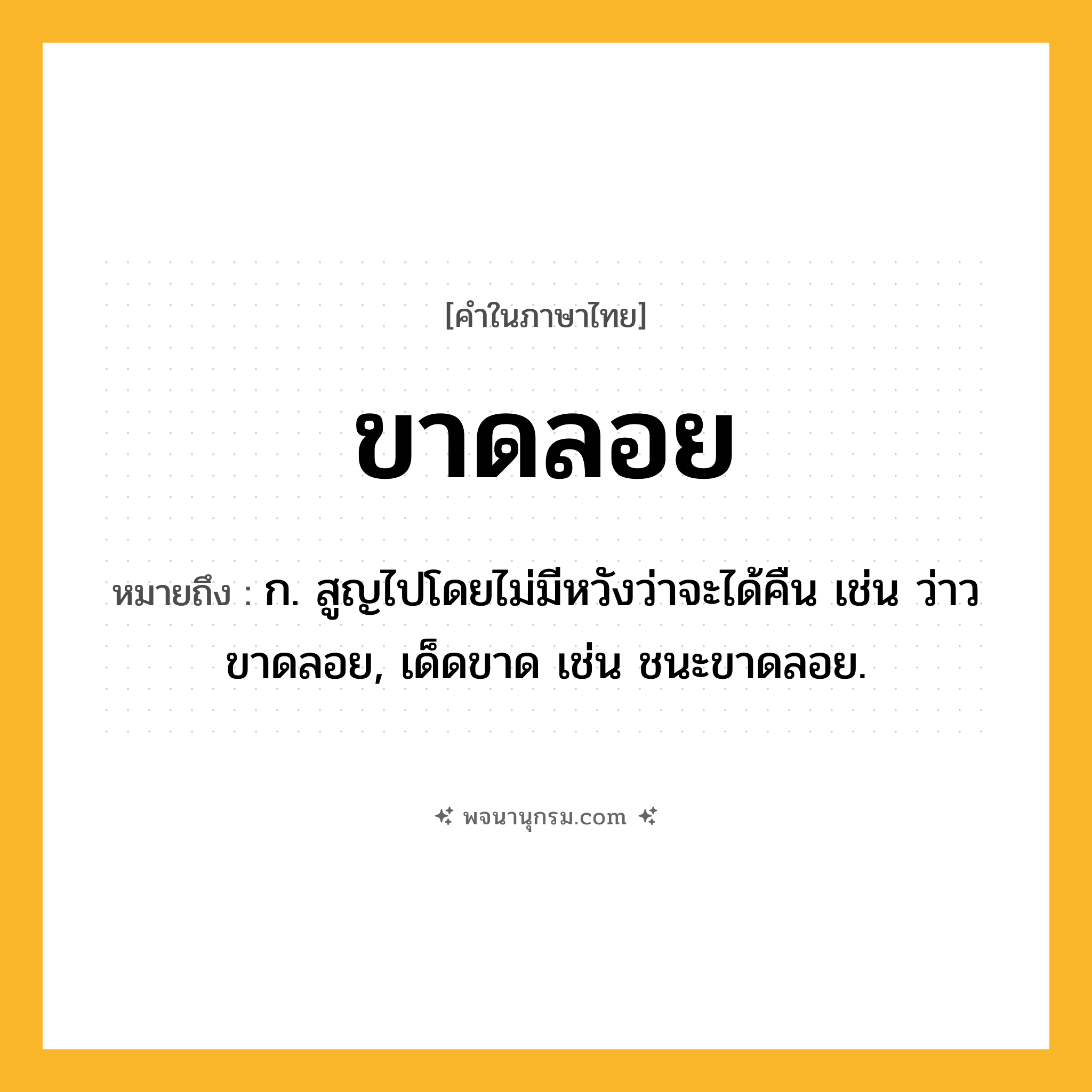 ขาดลอย ความหมาย หมายถึงอะไร?, คำในภาษาไทย ขาดลอย หมายถึง ก. สูญไปโดยไม่มีหวังว่าจะได้คืน เช่น ว่าวขาดลอย, เด็ดขาด เช่น ชนะขาดลอย.