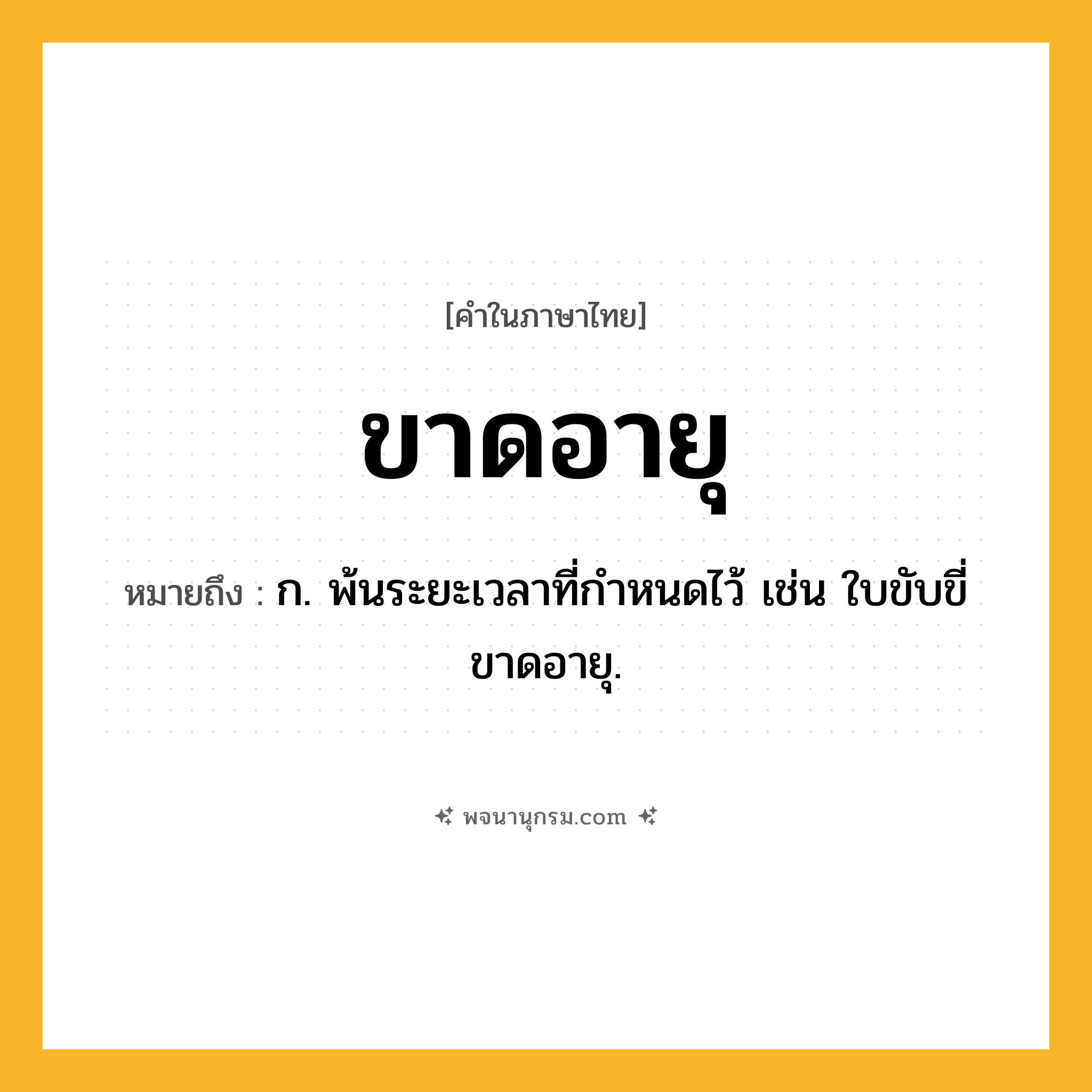 ขาดอายุ ความหมาย หมายถึงอะไร?, คำในภาษาไทย ขาดอายุ หมายถึง ก. พ้นระยะเวลาที่กำหนดไว้ เช่น ใบขับขี่ขาดอายุ.