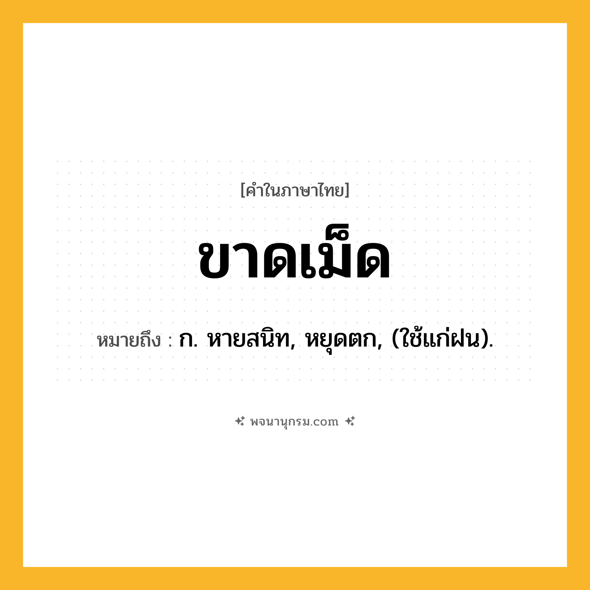ขาดเม็ด ความหมาย หมายถึงอะไร?, คำในภาษาไทย ขาดเม็ด หมายถึง ก. หายสนิท, หยุดตก, (ใช้แก่ฝน).