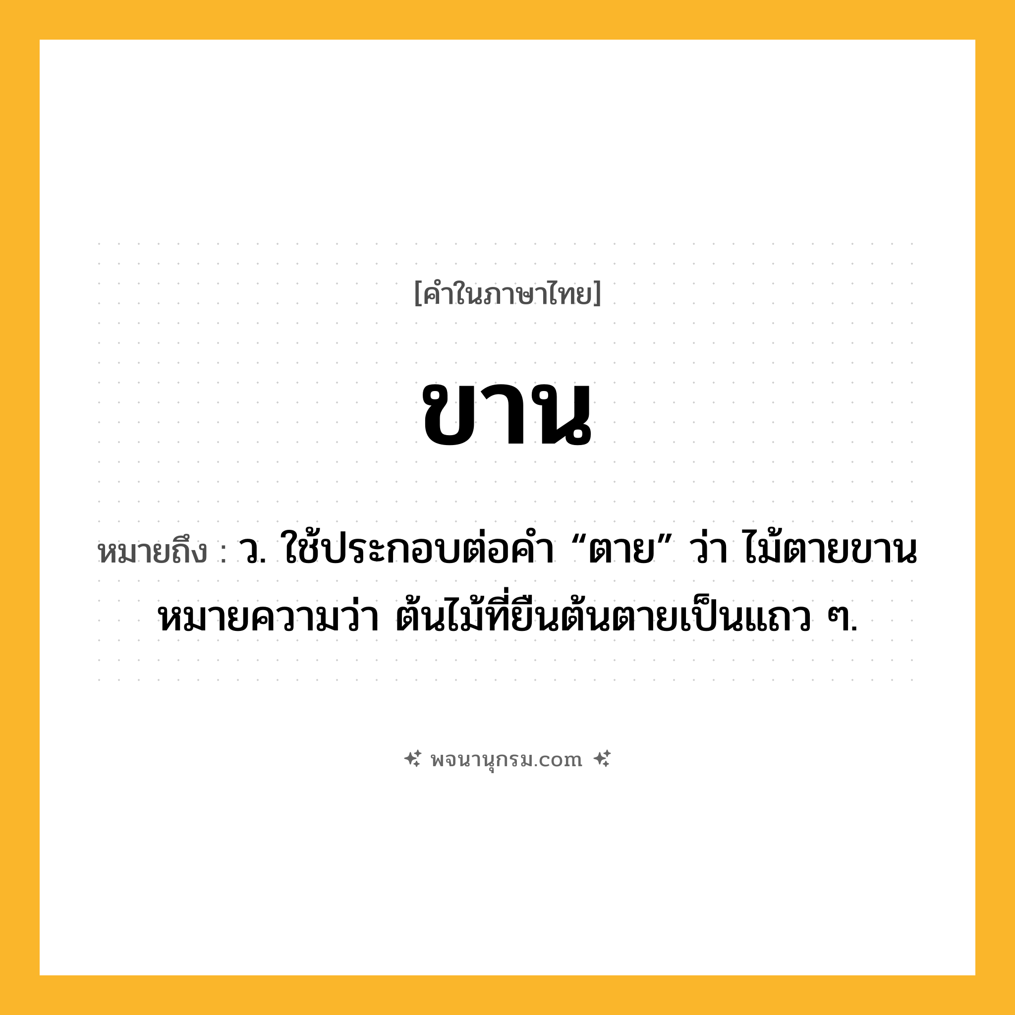 ขาน ความหมาย หมายถึงอะไร?, คำในภาษาไทย ขาน หมายถึง ว. ใช้ประกอบต่อคํา “ตาย” ว่า ไม้ตายขาน หมายความว่า ต้นไม้ที่ยืนต้นตายเป็นแถว ๆ.