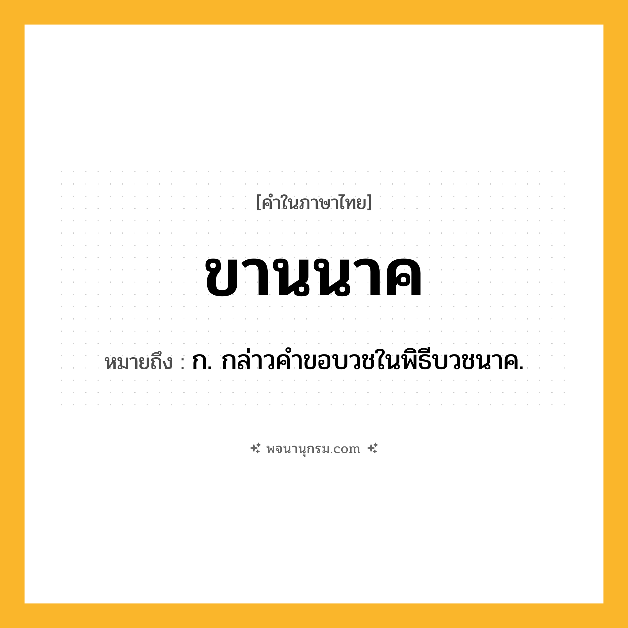 ขานนาค ความหมาย หมายถึงอะไร?, คำในภาษาไทย ขานนาค หมายถึง ก. กล่าวคําขอบวชในพิธีบวชนาค.