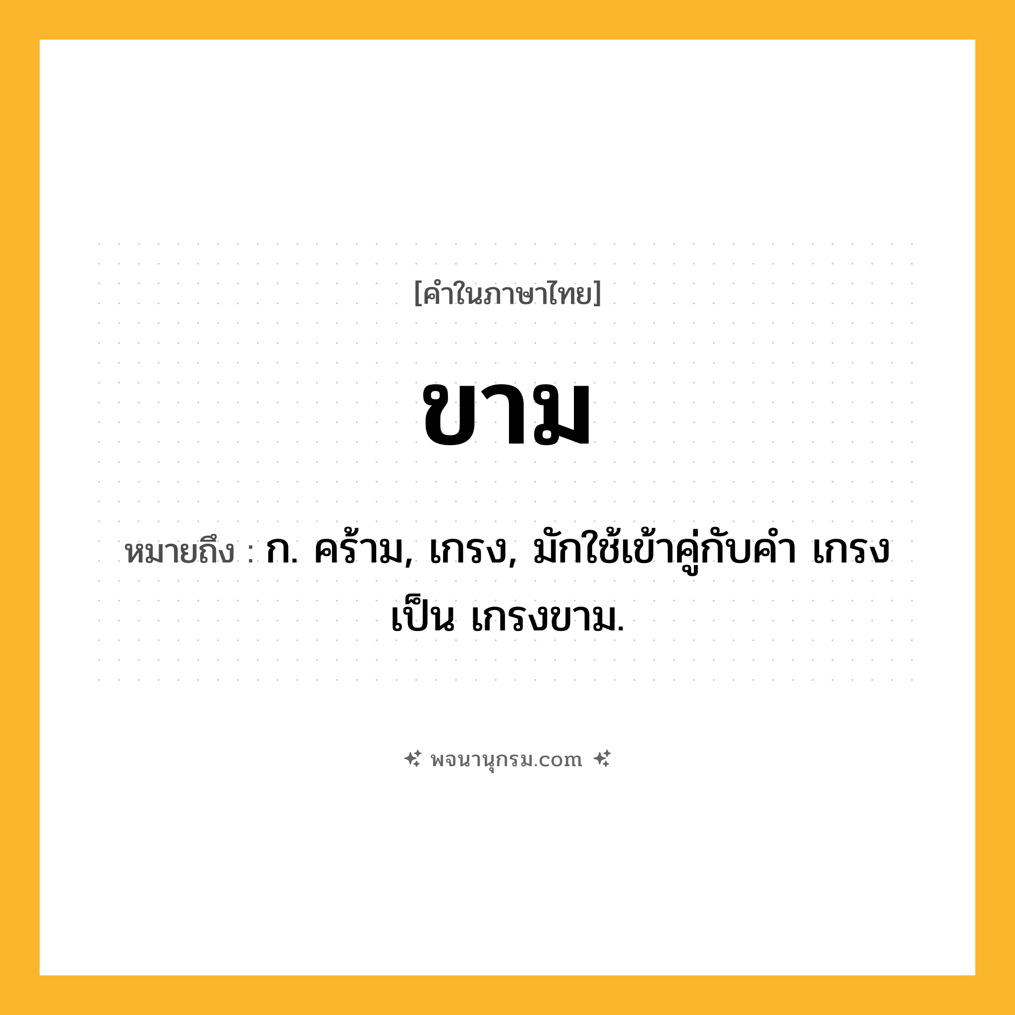 ขาม ความหมาย หมายถึงอะไร?, คำในภาษาไทย ขาม หมายถึง ก. คร้าม, เกรง, มักใช้เข้าคู่กับคํา เกรง เป็น เกรงขาม.